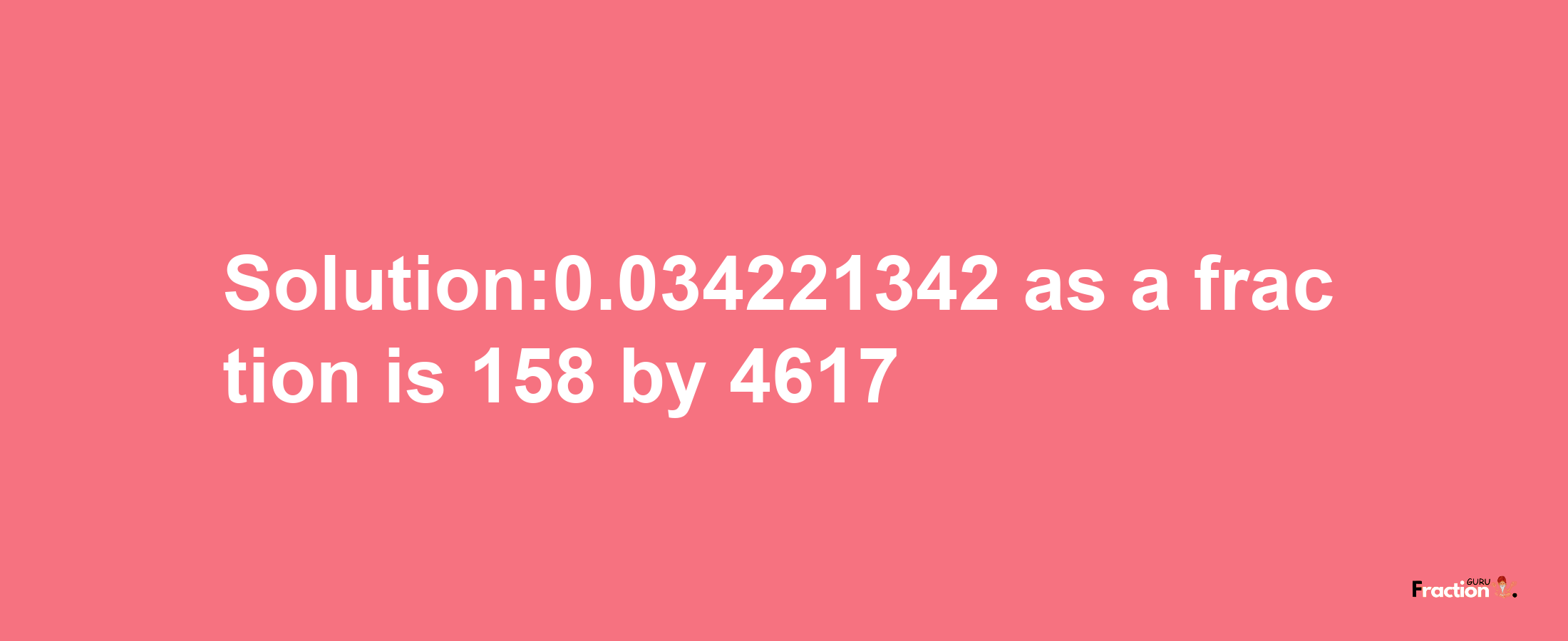 Solution:0.034221342 as a fraction is 158/4617