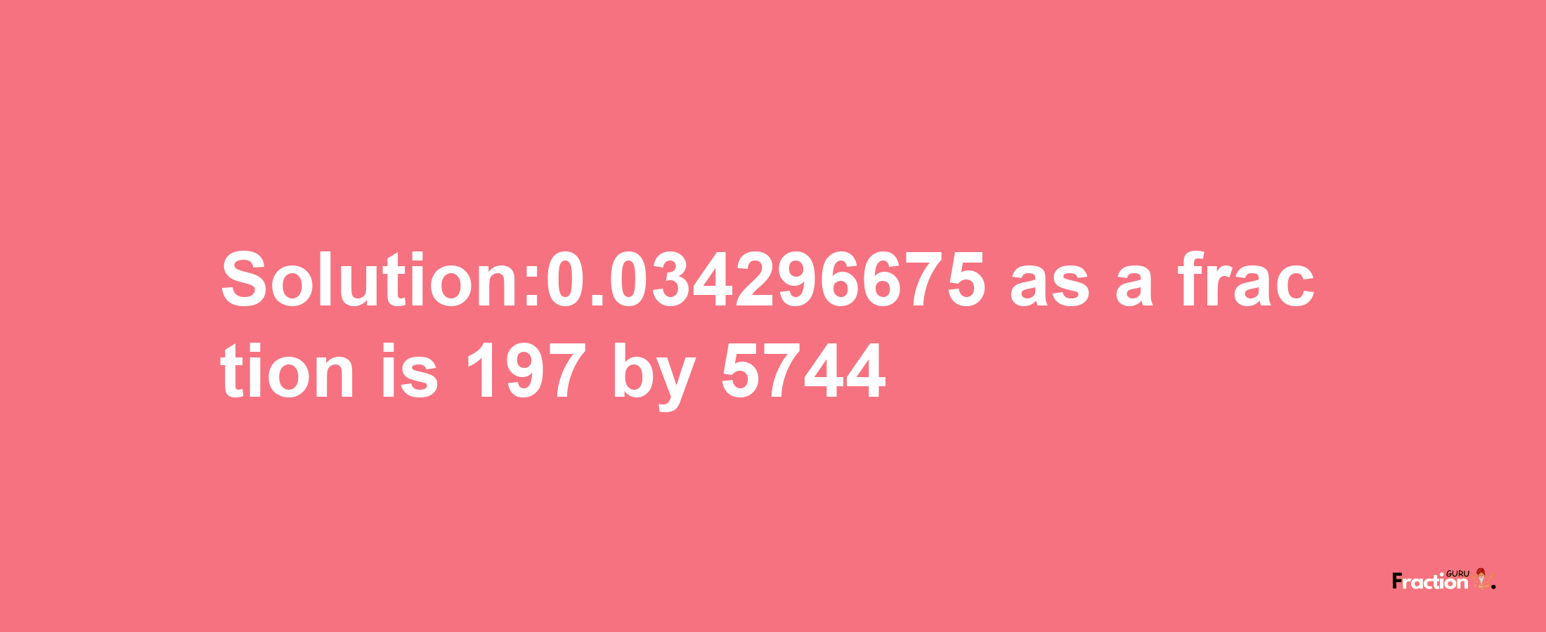 Solution:0.034296675 as a fraction is 197/5744