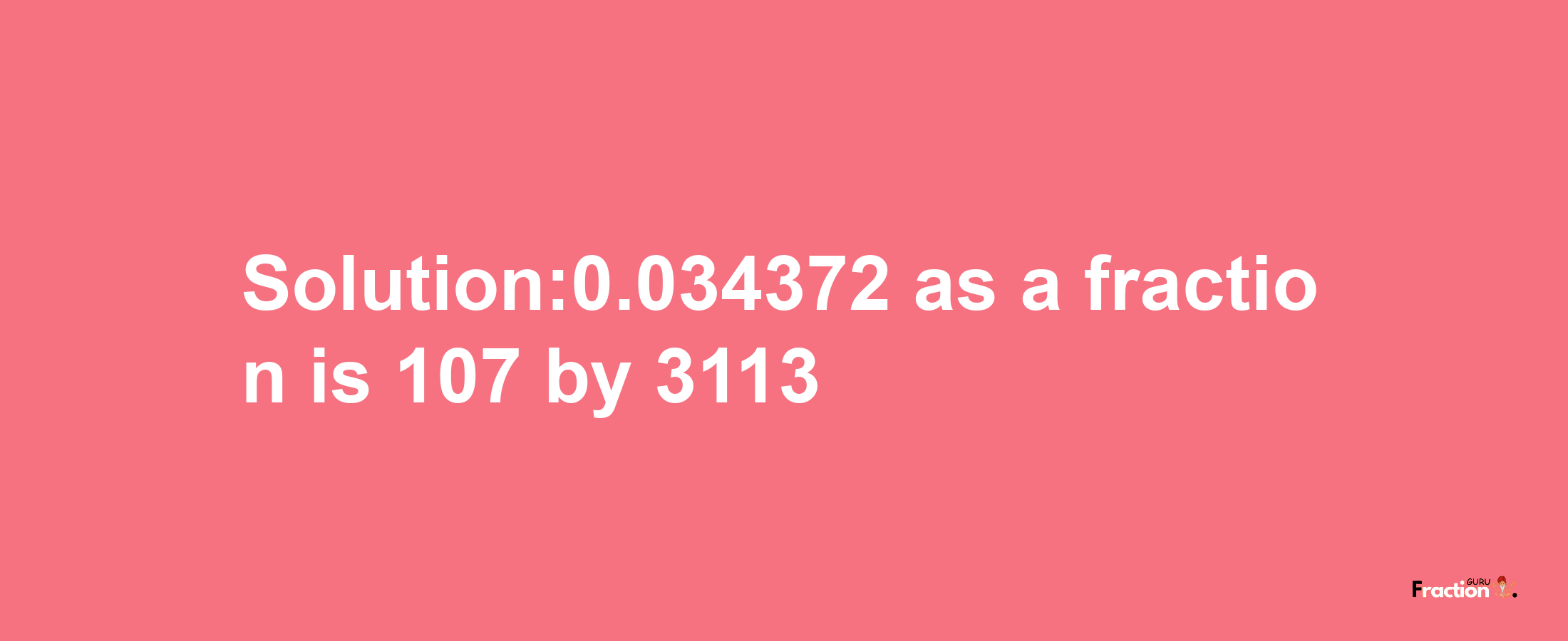 Solution:0.034372 as a fraction is 107/3113