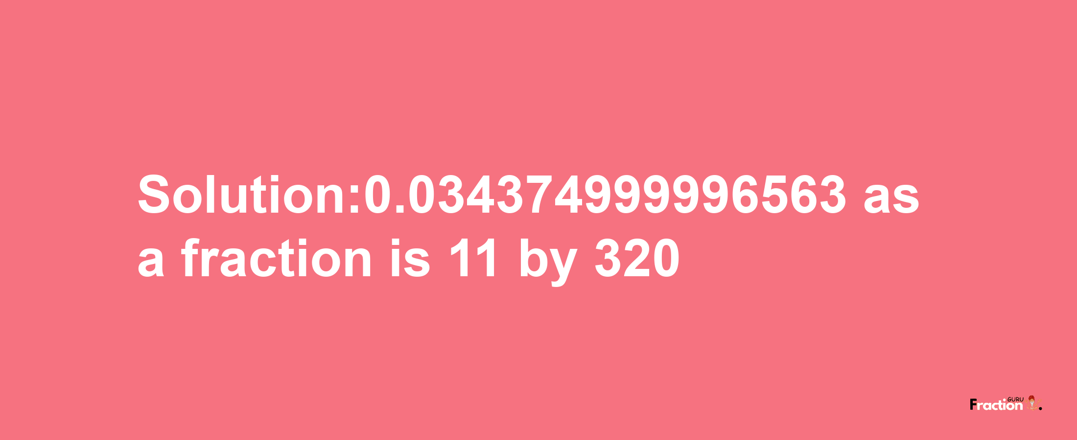 Solution:0.034374999996563 as a fraction is 11/320