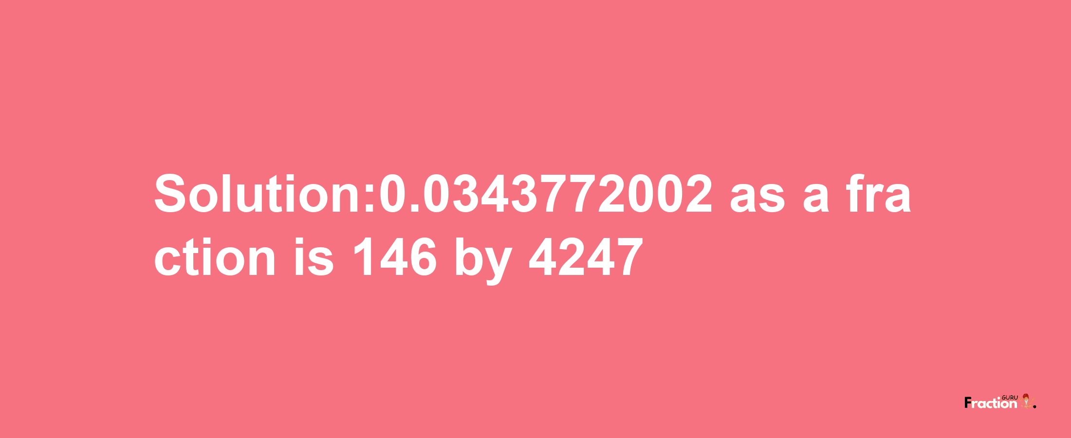 Solution:0.0343772002 as a fraction is 146/4247