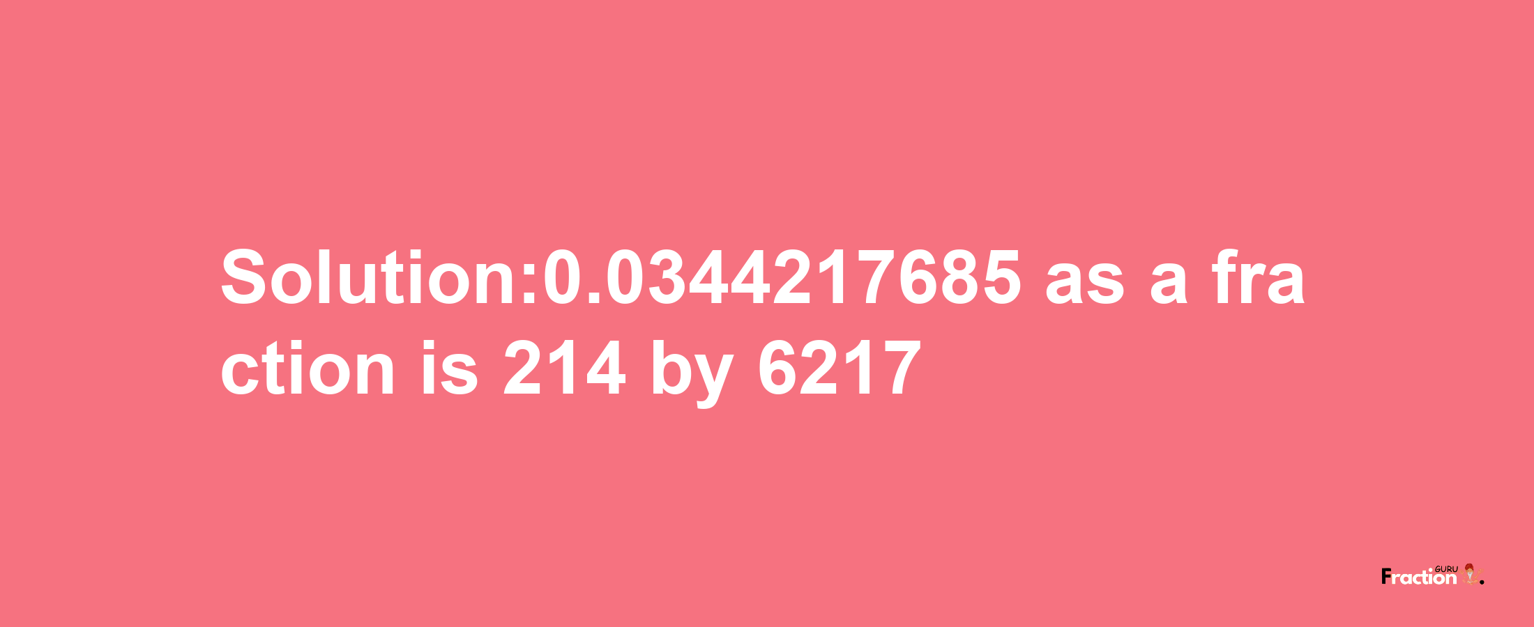 Solution:0.0344217685 as a fraction is 214/6217