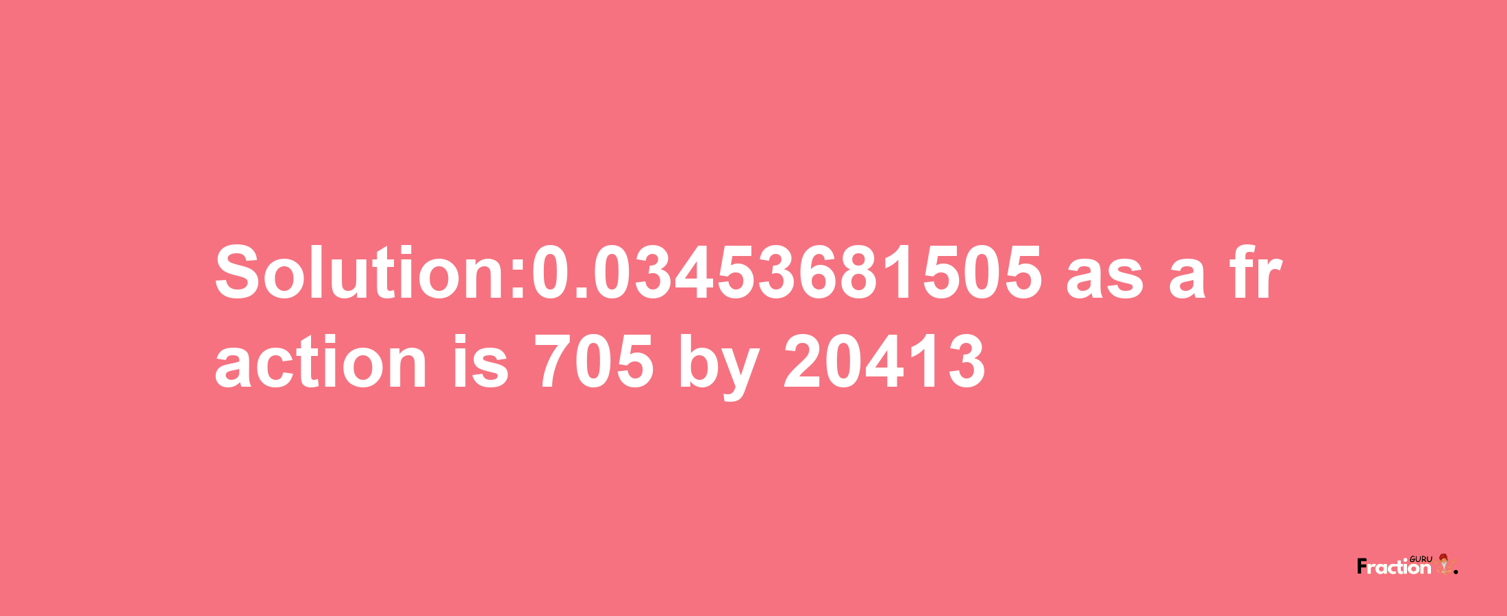 Solution:0.03453681505 as a fraction is 705/20413