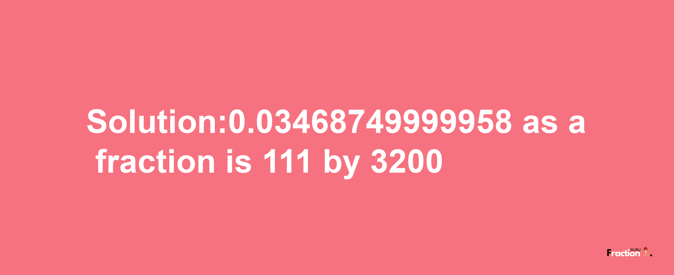 Solution:0.03468749999958 as a fraction is 111/3200