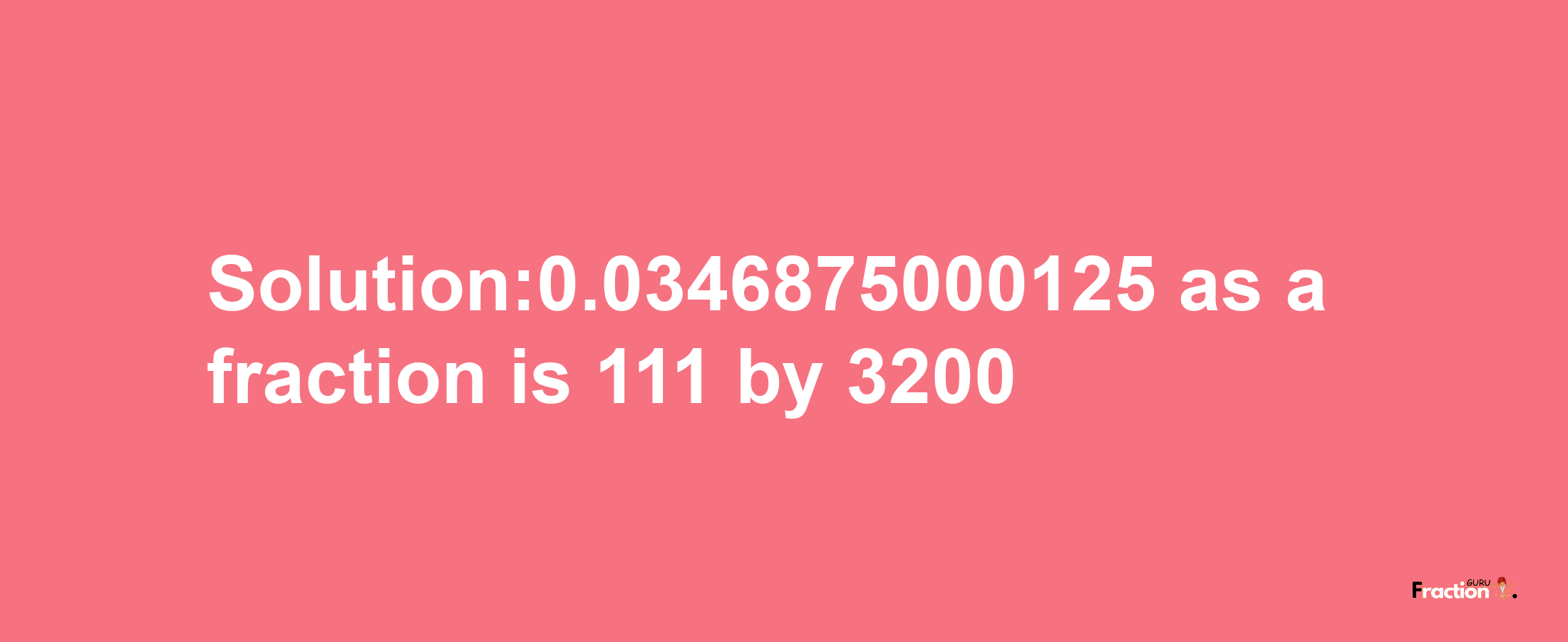 Solution:0.0346875000125 as a fraction is 111/3200