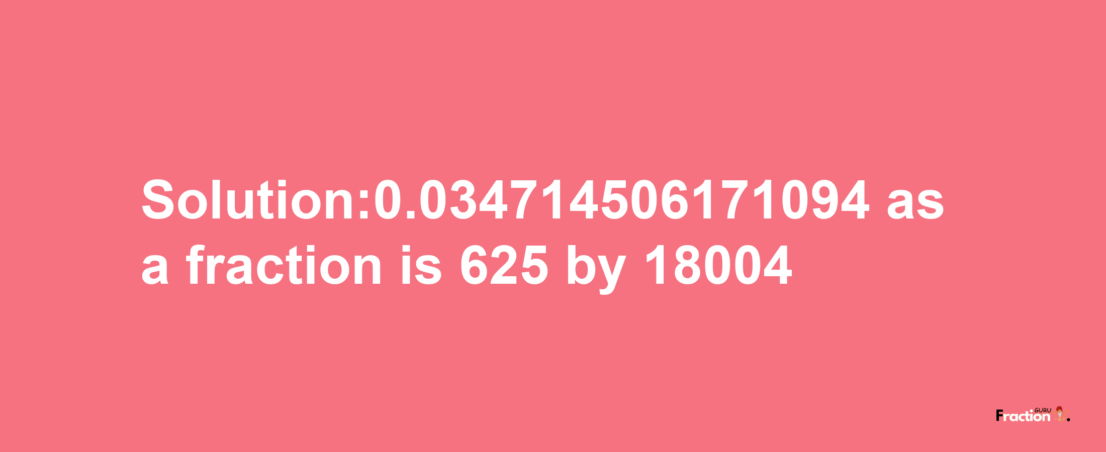 Solution:0.034714506171094 as a fraction is 625/18004