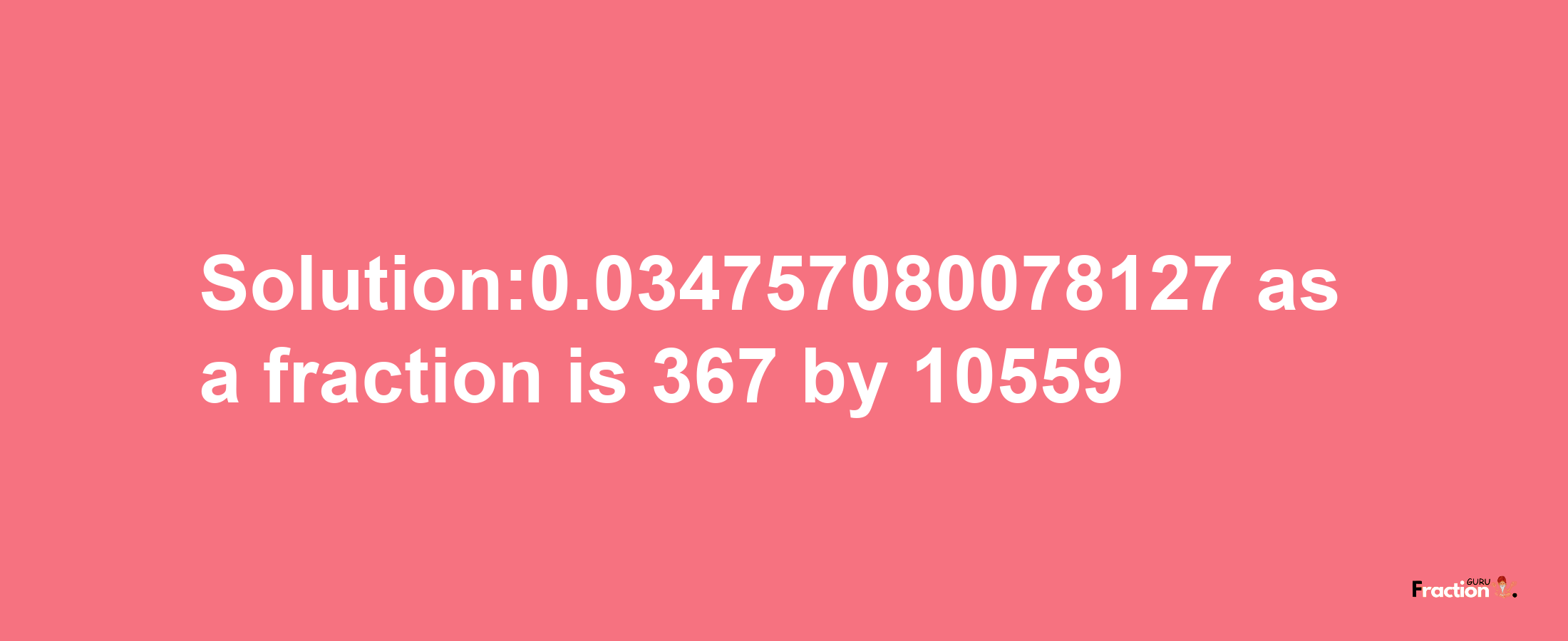 Solution:0.034757080078127 as a fraction is 367/10559