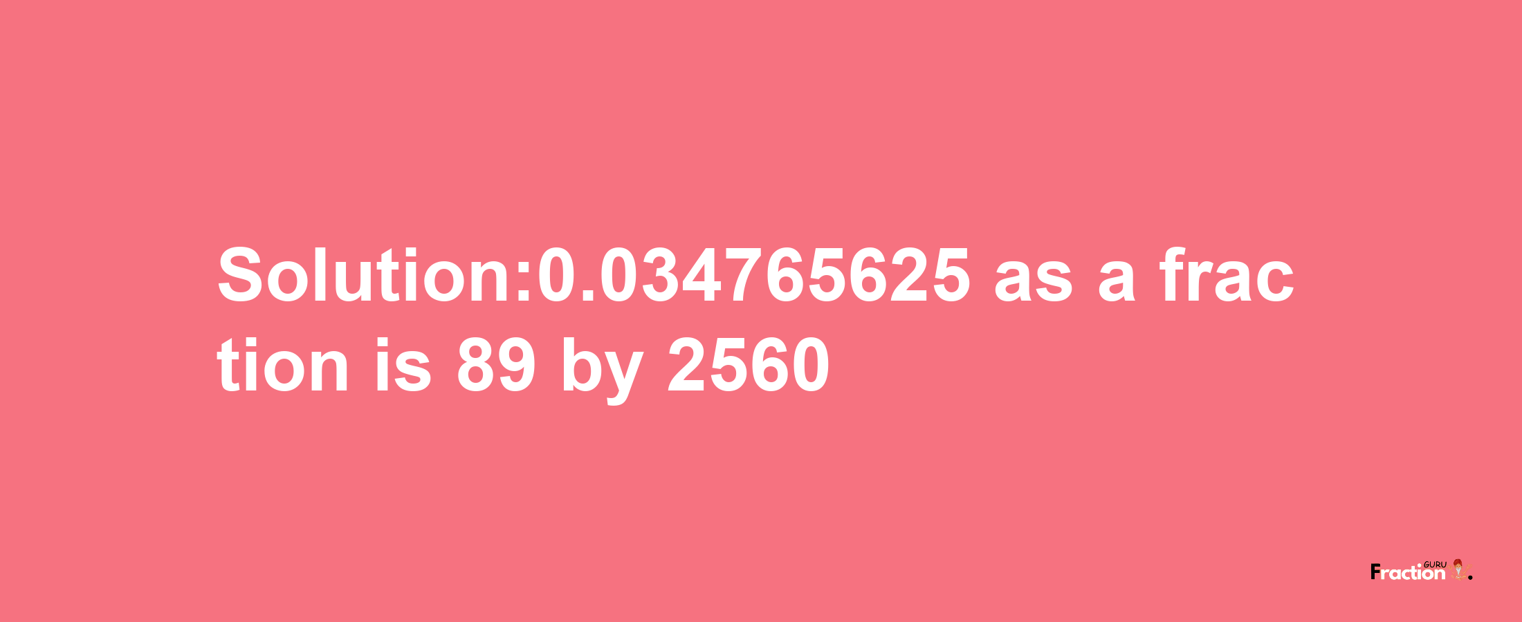 Solution:0.034765625 as a fraction is 89/2560