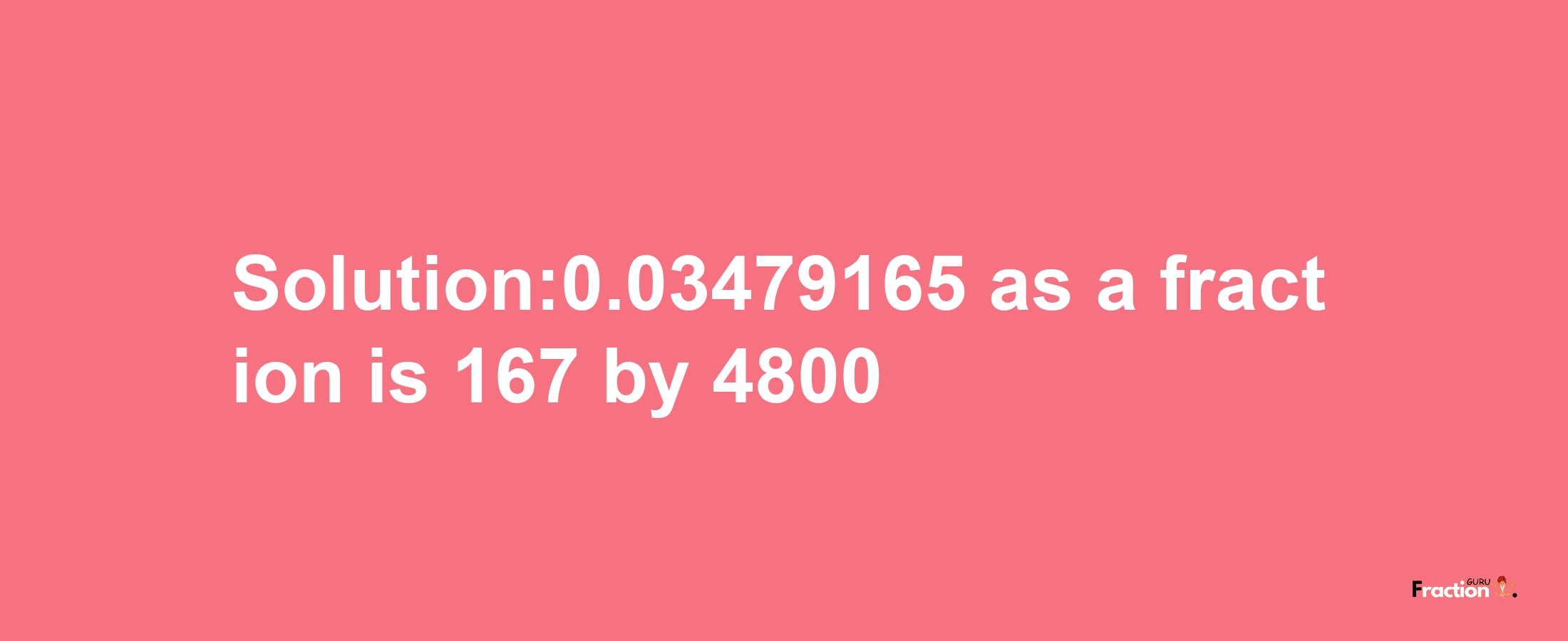 Solution:0.03479165 as a fraction is 167/4800