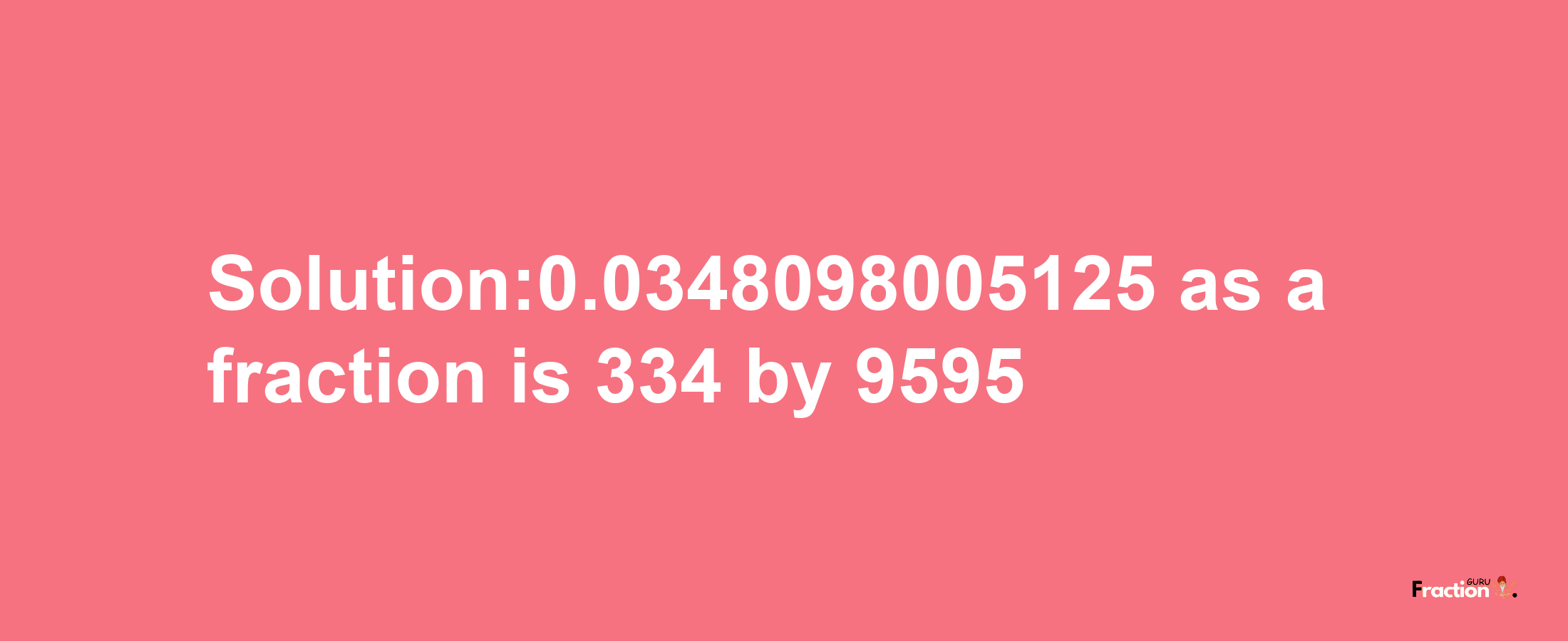 Solution:0.0348098005125 as a fraction is 334/9595