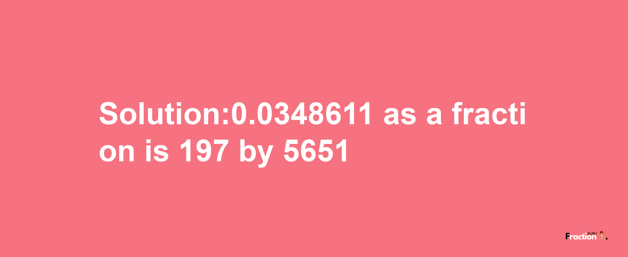 Solution:0.0348611 as a fraction is 197/5651