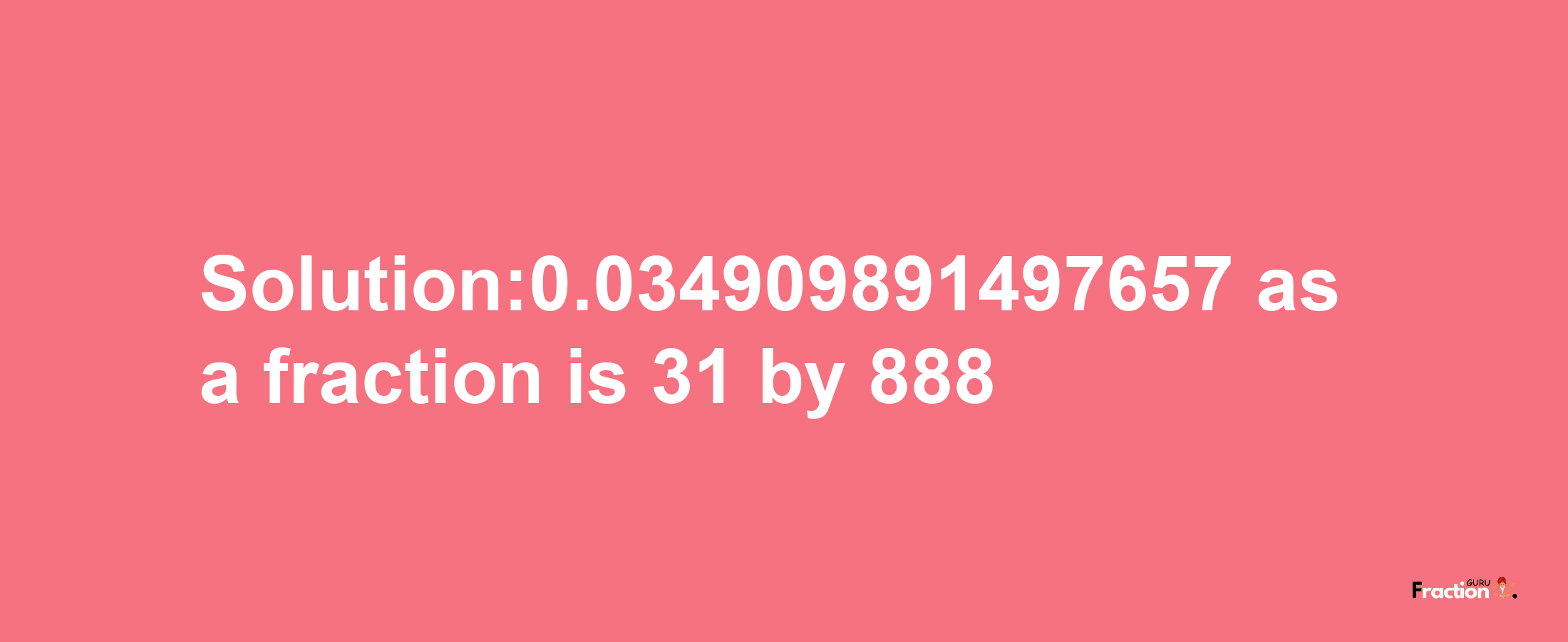 Solution:0.034909891497657 as a fraction is 31/888