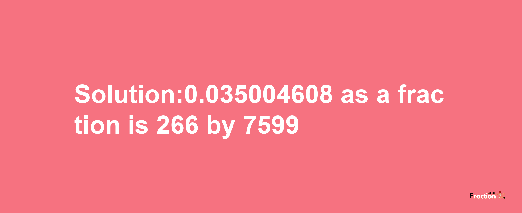 Solution:0.035004608 as a fraction is 266/7599