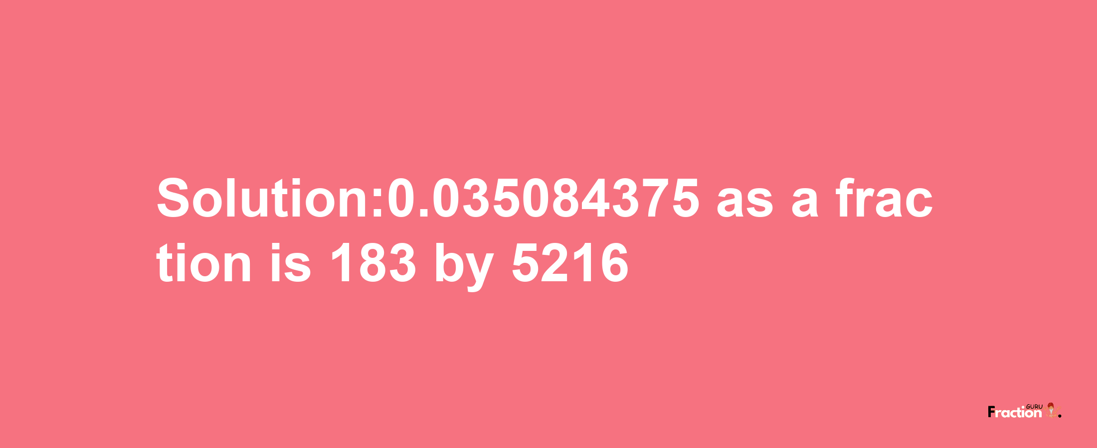 Solution:0.035084375 as a fraction is 183/5216