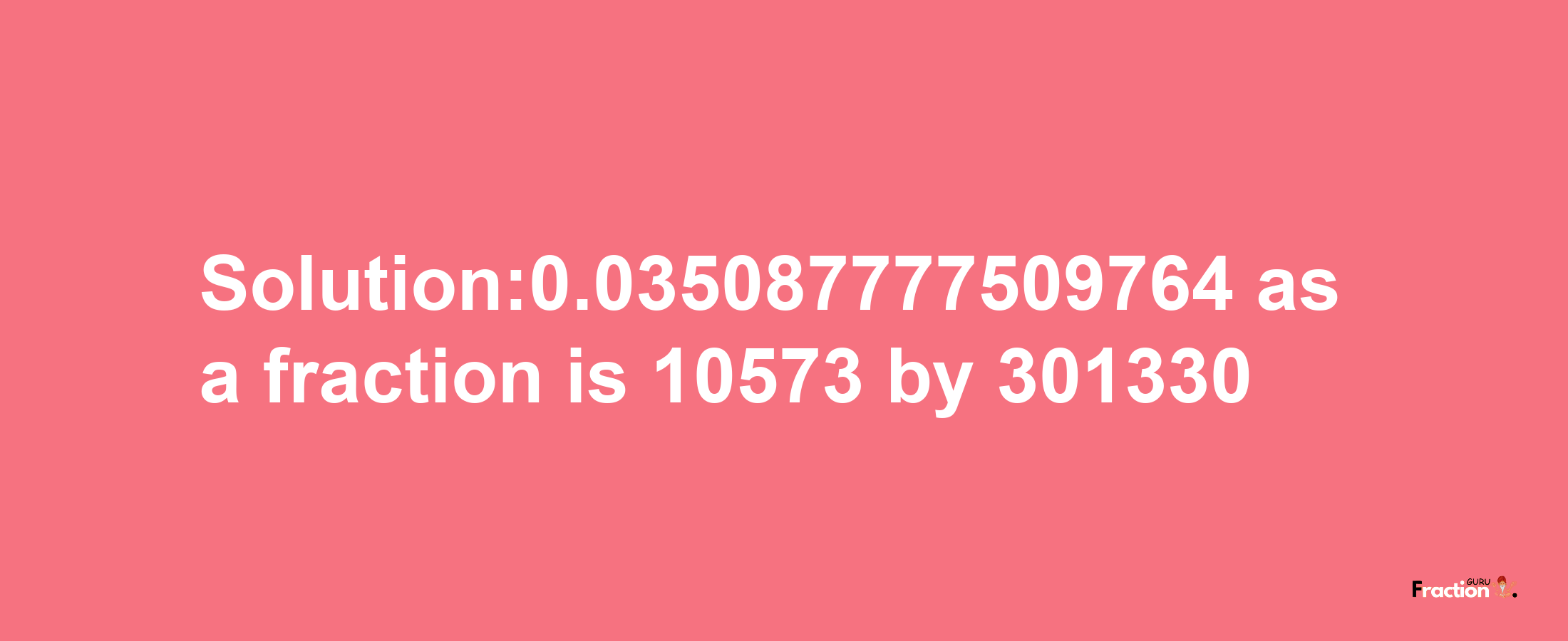 Solution:0.035087777509764 as a fraction is 10573/301330