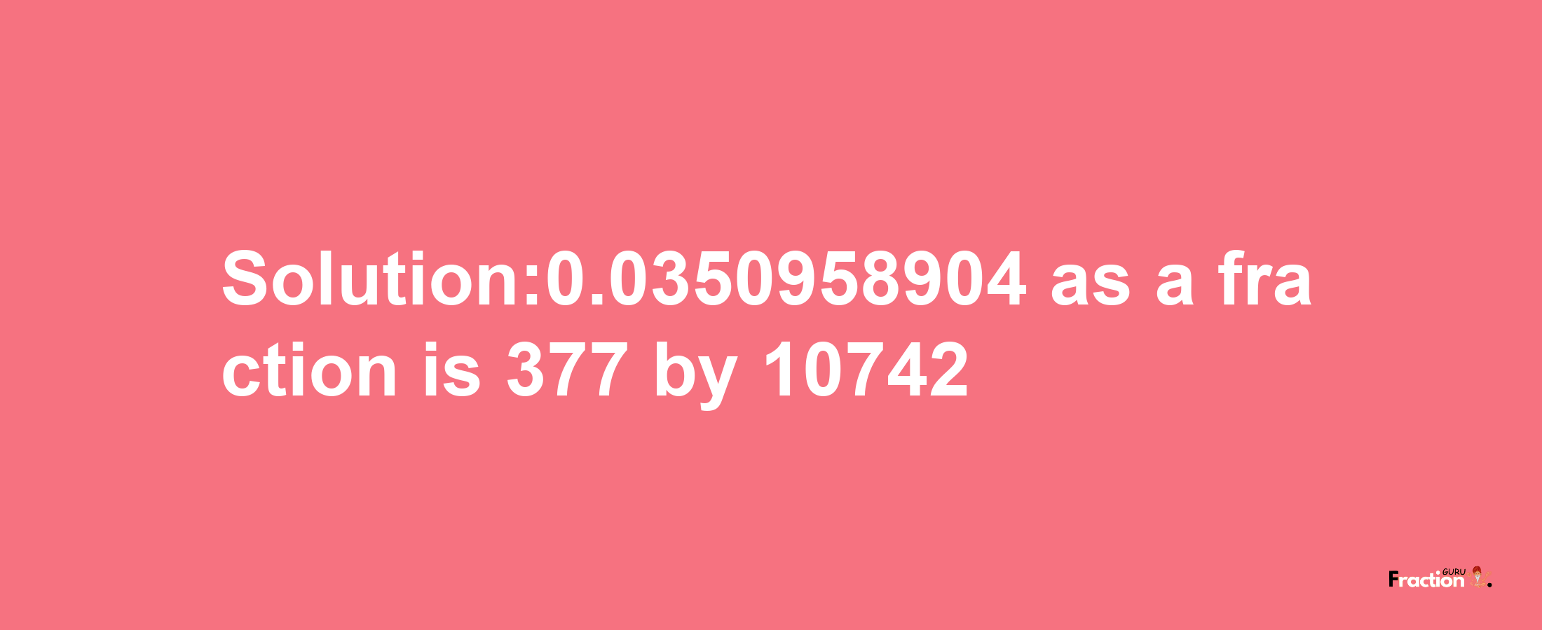 Solution:0.0350958904 as a fraction is 377/10742