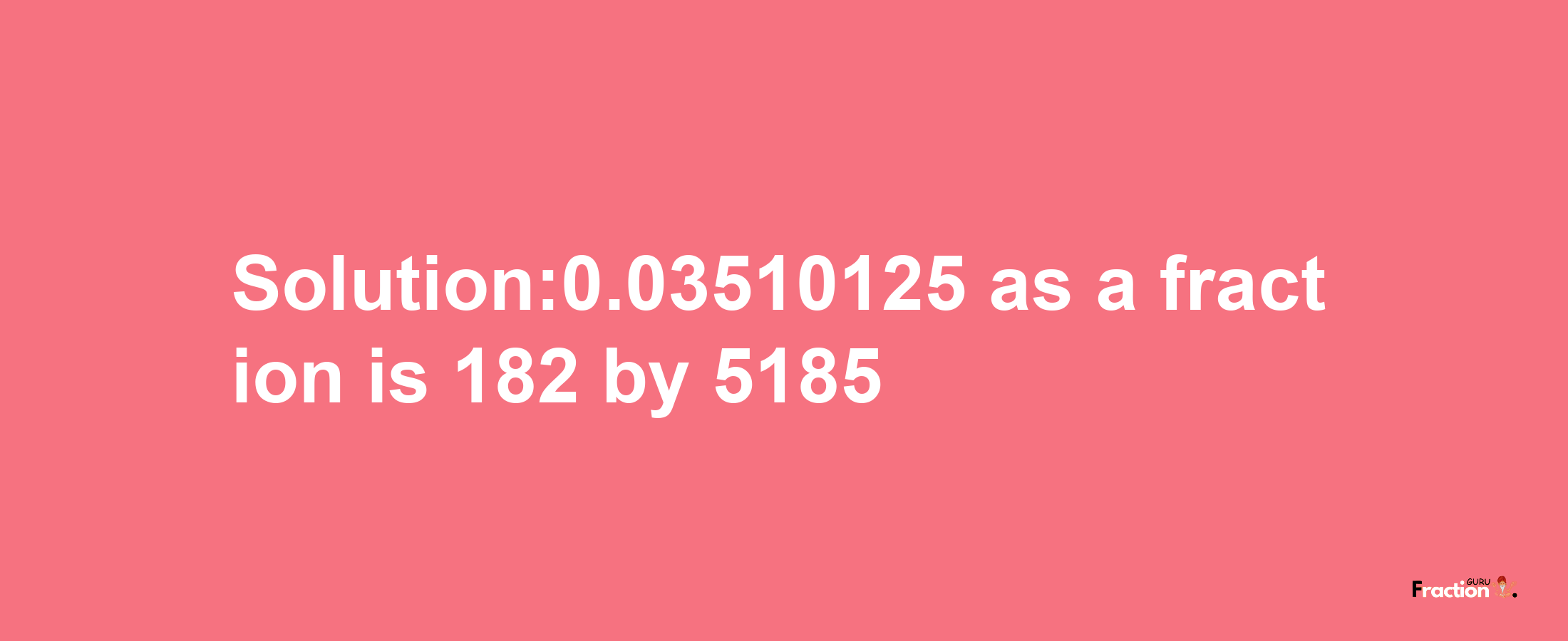 Solution:0.03510125 as a fraction is 182/5185