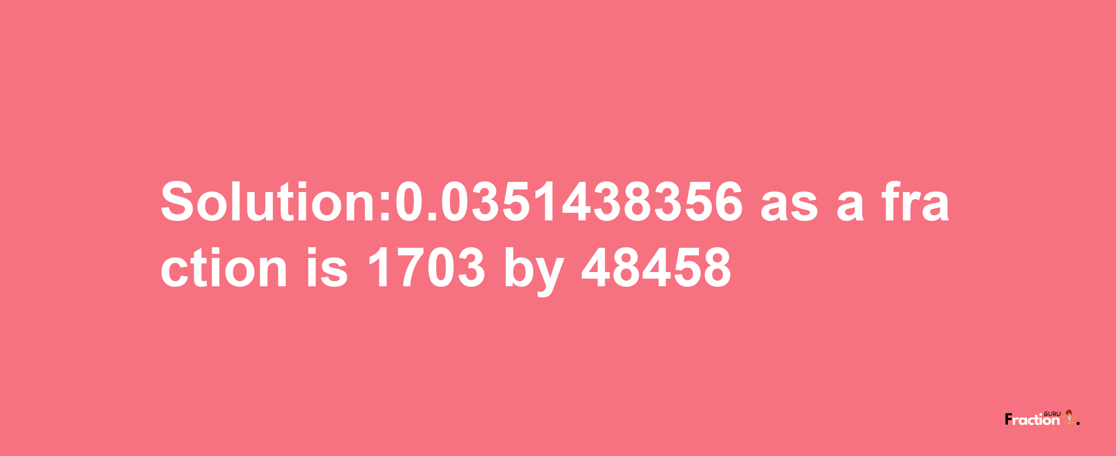 Solution:0.0351438356 as a fraction is 1703/48458