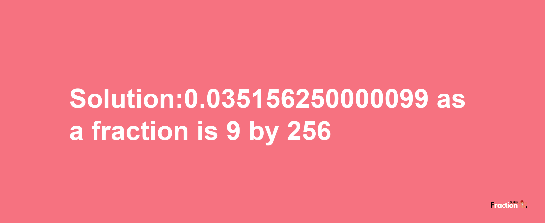 Solution:0.035156250000099 as a fraction is 9/256