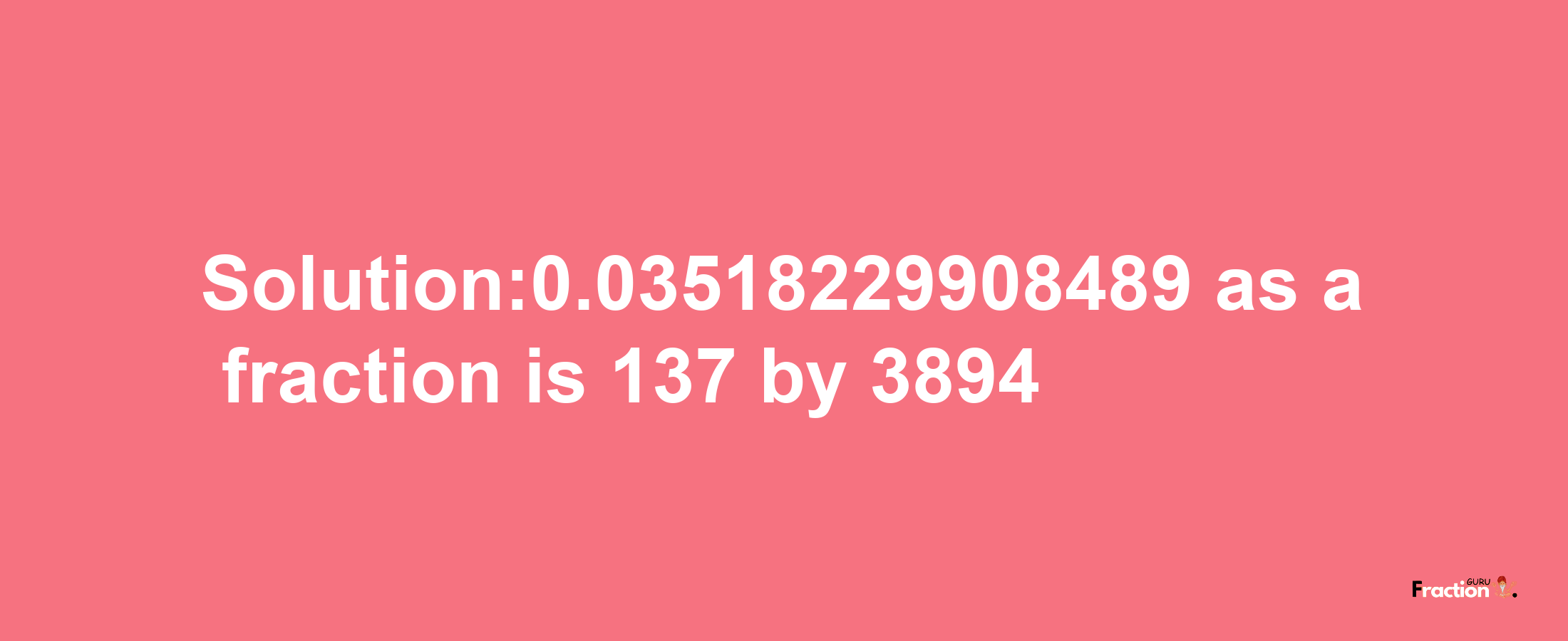 Solution:0.03518229908489 as a fraction is 137/3894