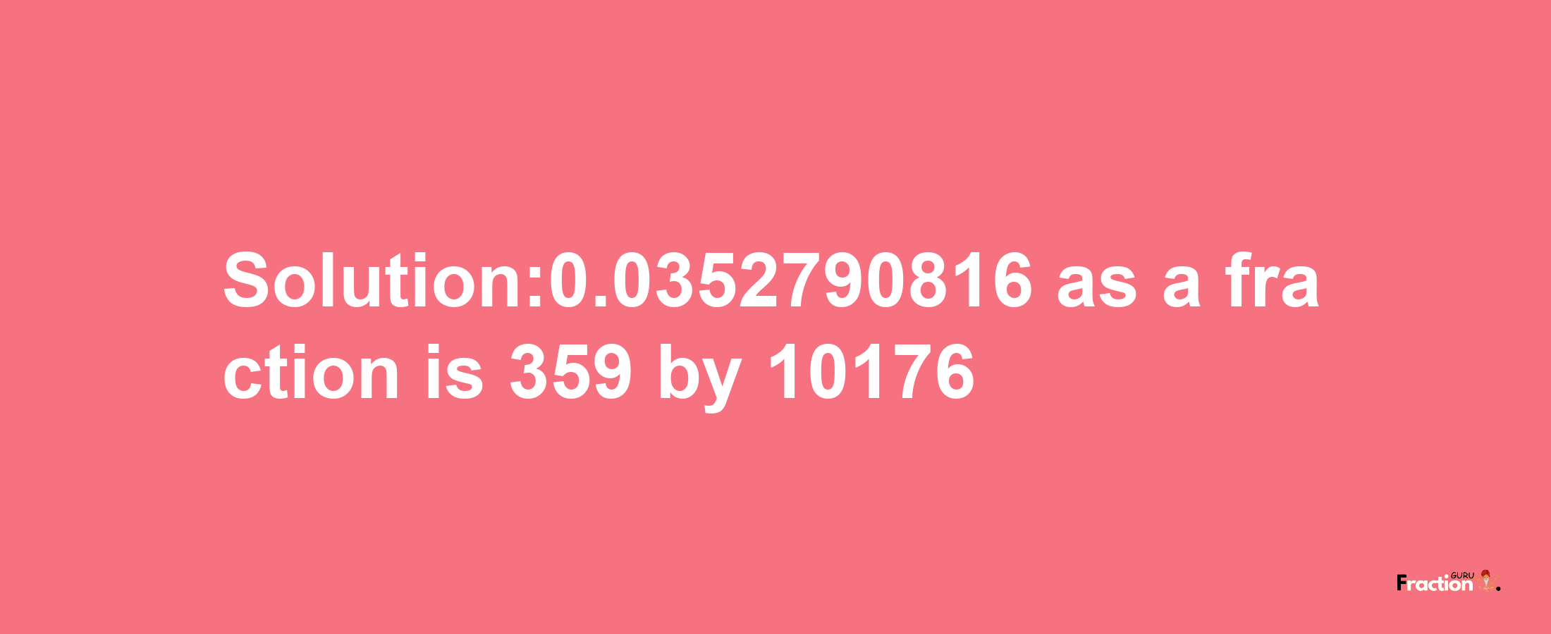 Solution:0.0352790816 as a fraction is 359/10176