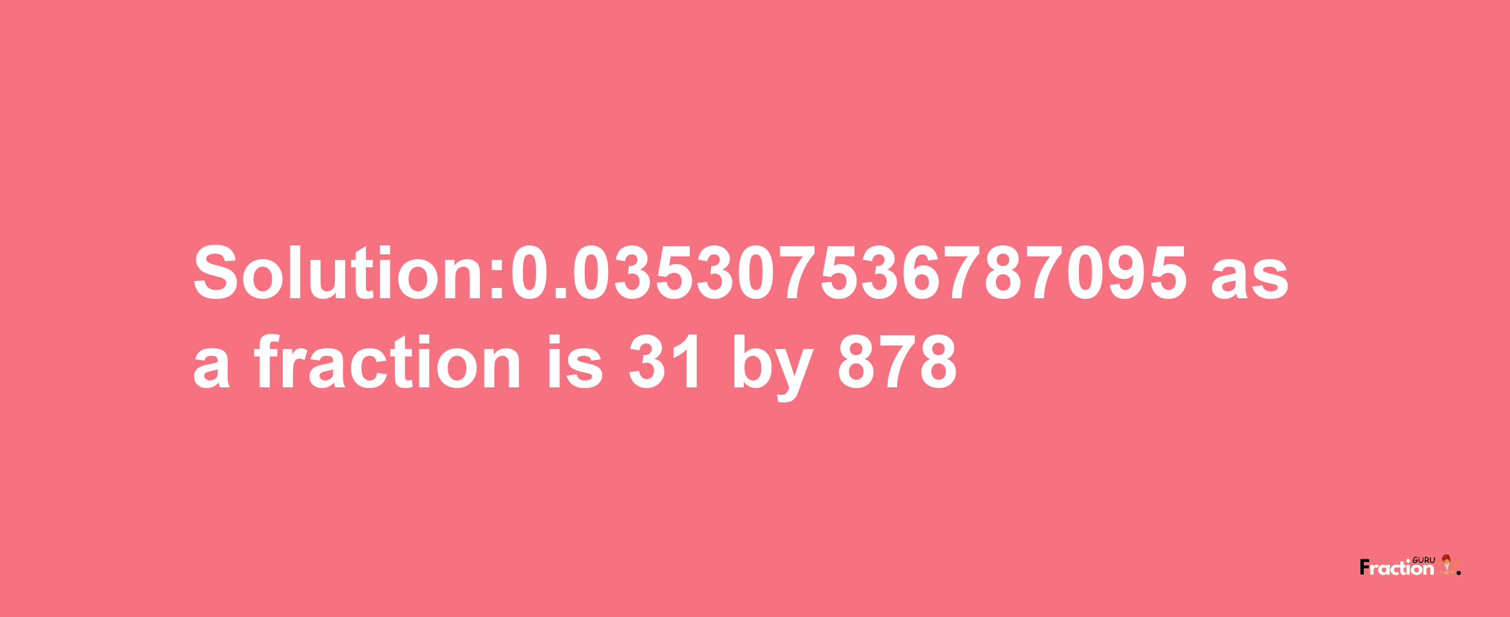 Solution:0.035307536787095 as a fraction is 31/878