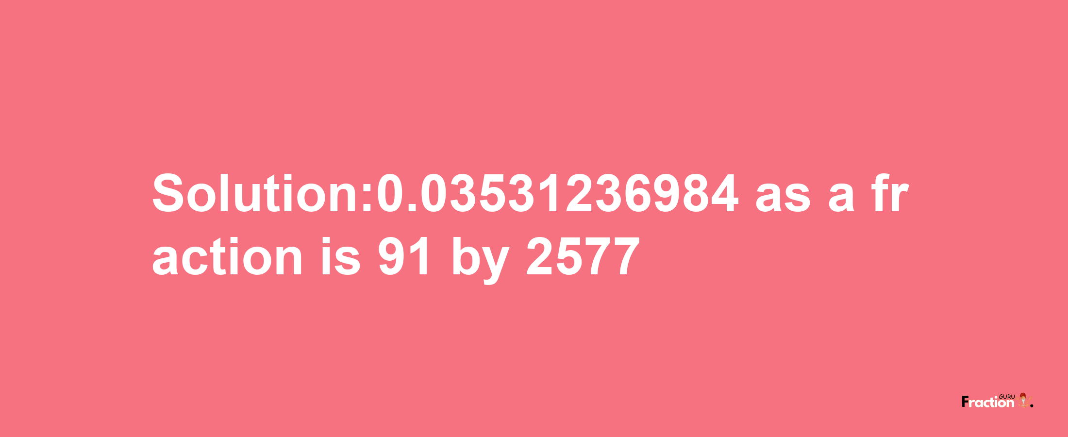 Solution:0.03531236984 as a fraction is 91/2577