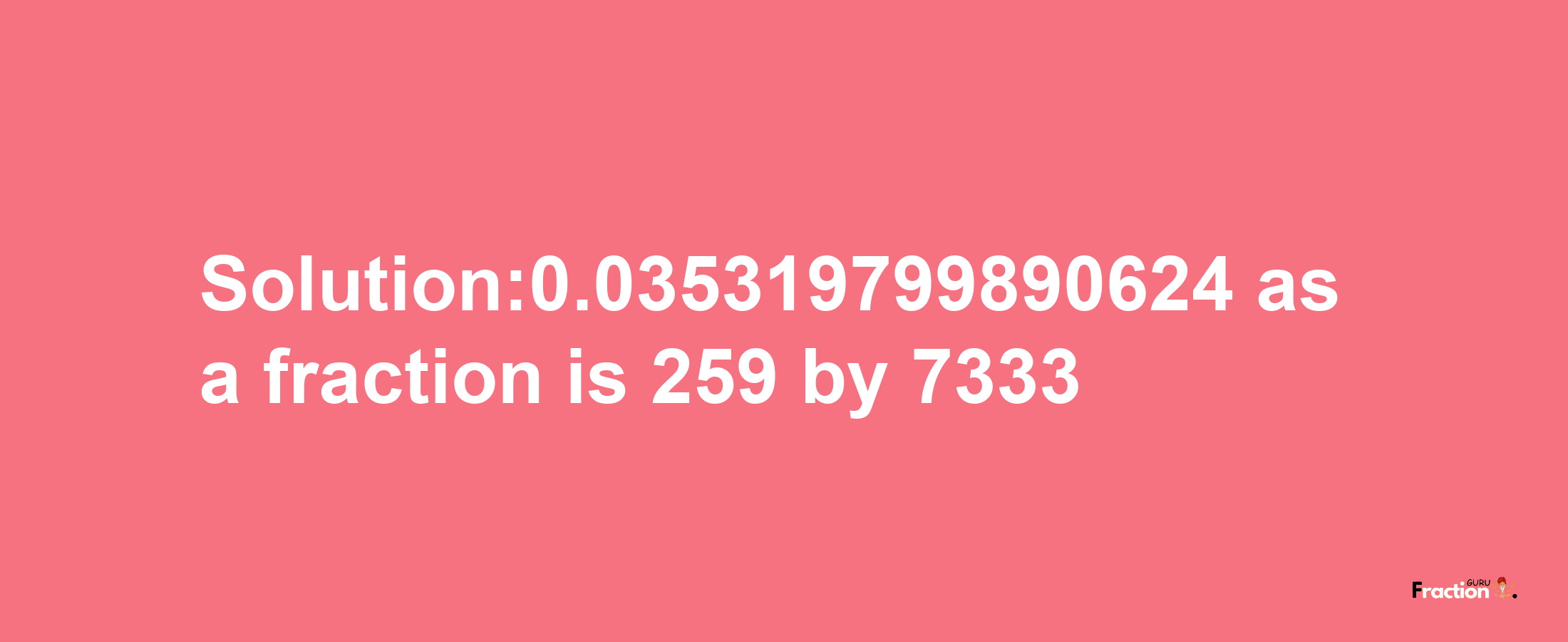 Solution:0.035319799890624 as a fraction is 259/7333