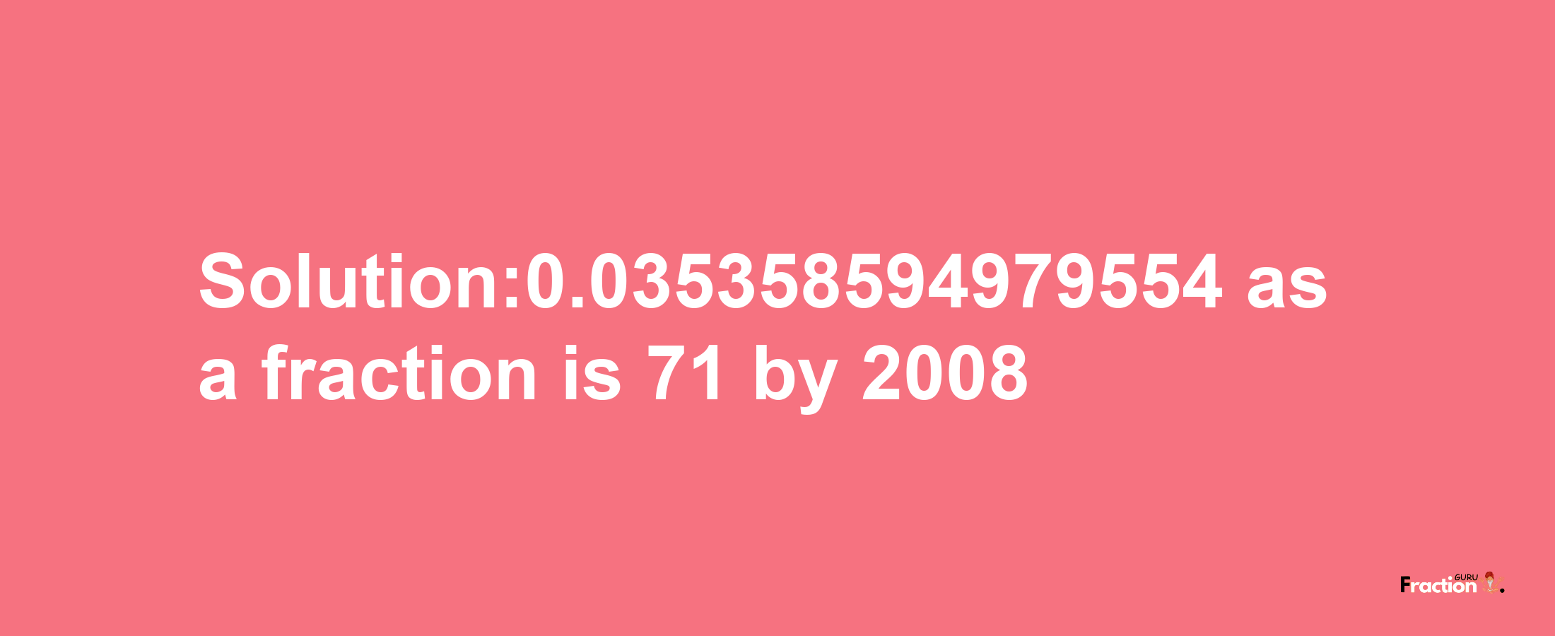 Solution:0.035358594979554 as a fraction is 71/2008