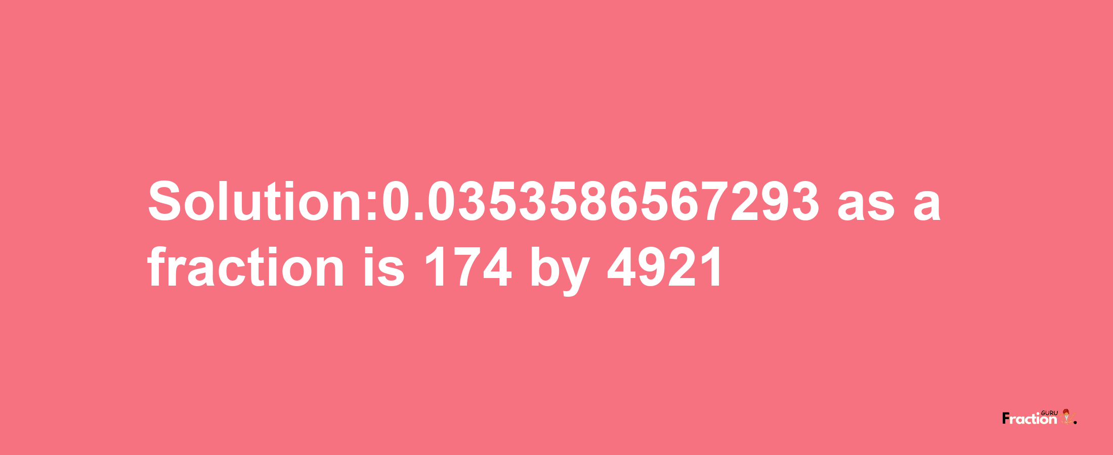 Solution:0.0353586567293 as a fraction is 174/4921