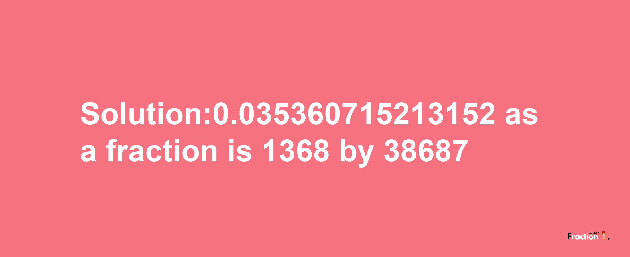 Solution:0.035360715213152 as a fraction is 1368/38687