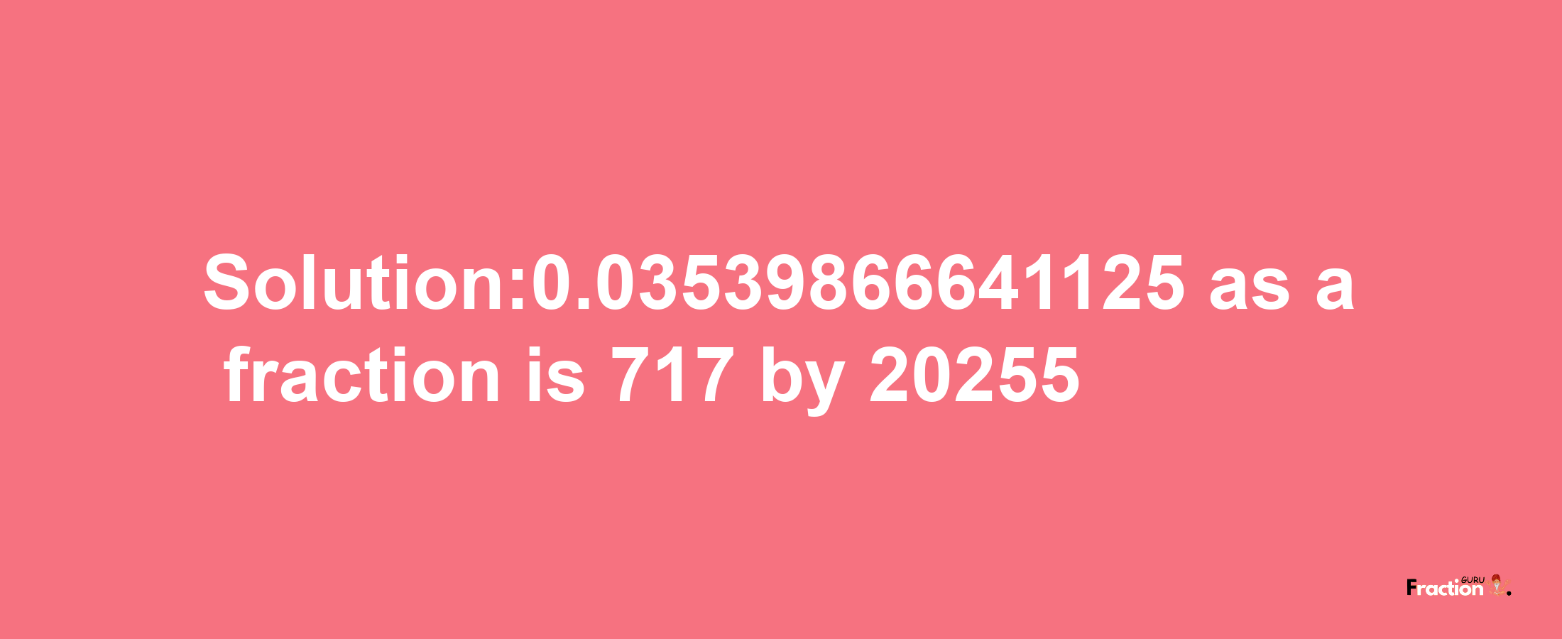 Solution:0.03539866641125 as a fraction is 717/20255