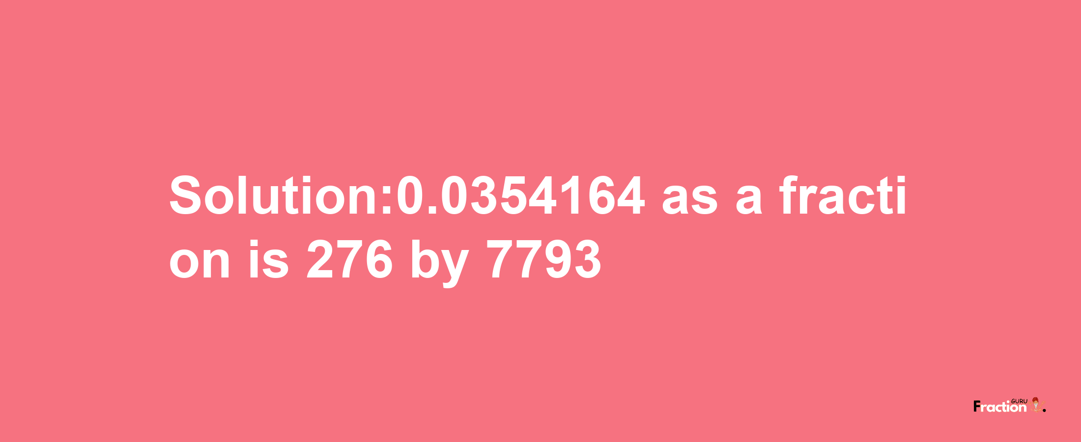 Solution:0.0354164 as a fraction is 276/7793