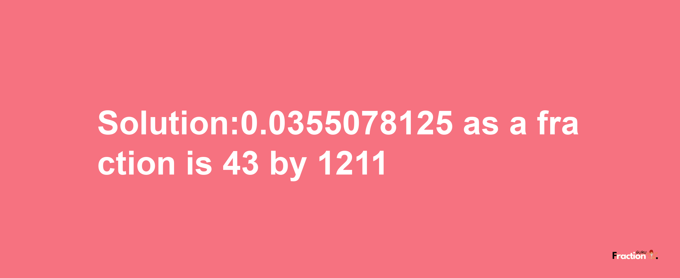 Solution:0.0355078125 as a fraction is 43/1211