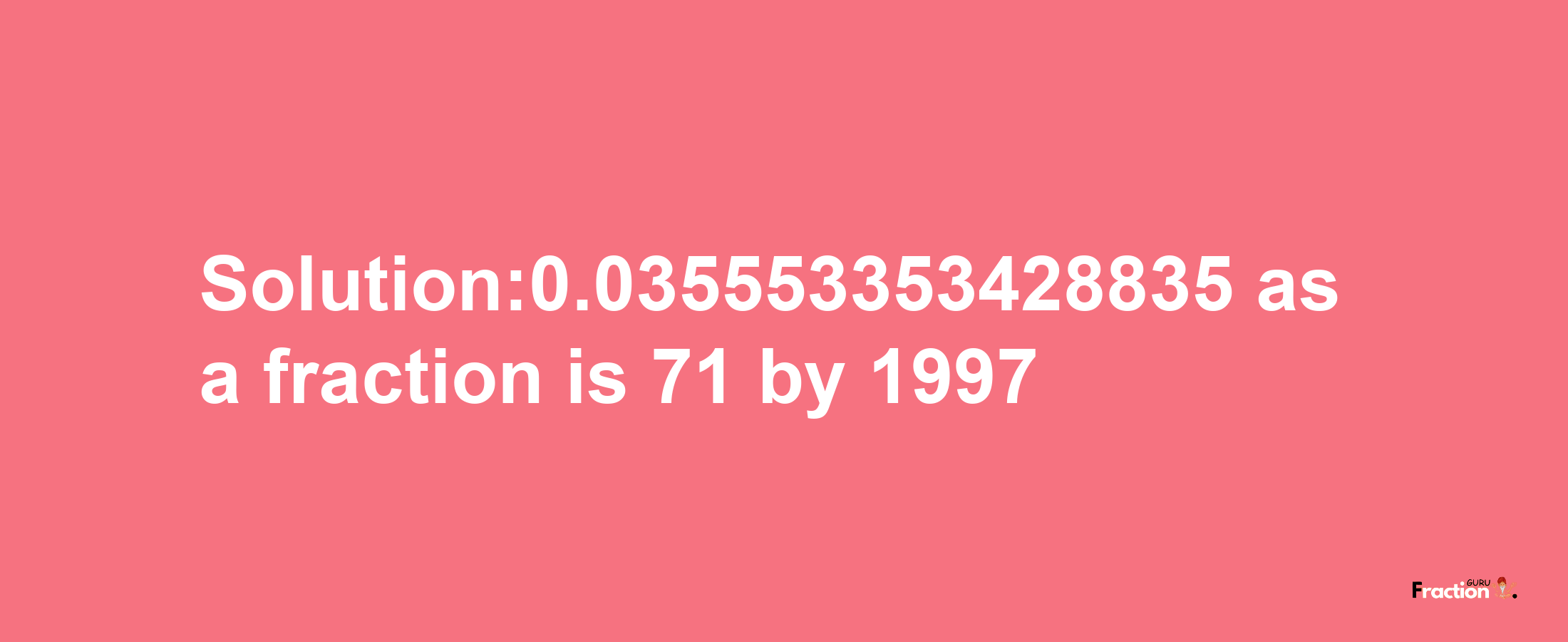 Solution:0.035553353428835 as a fraction is 71/1997