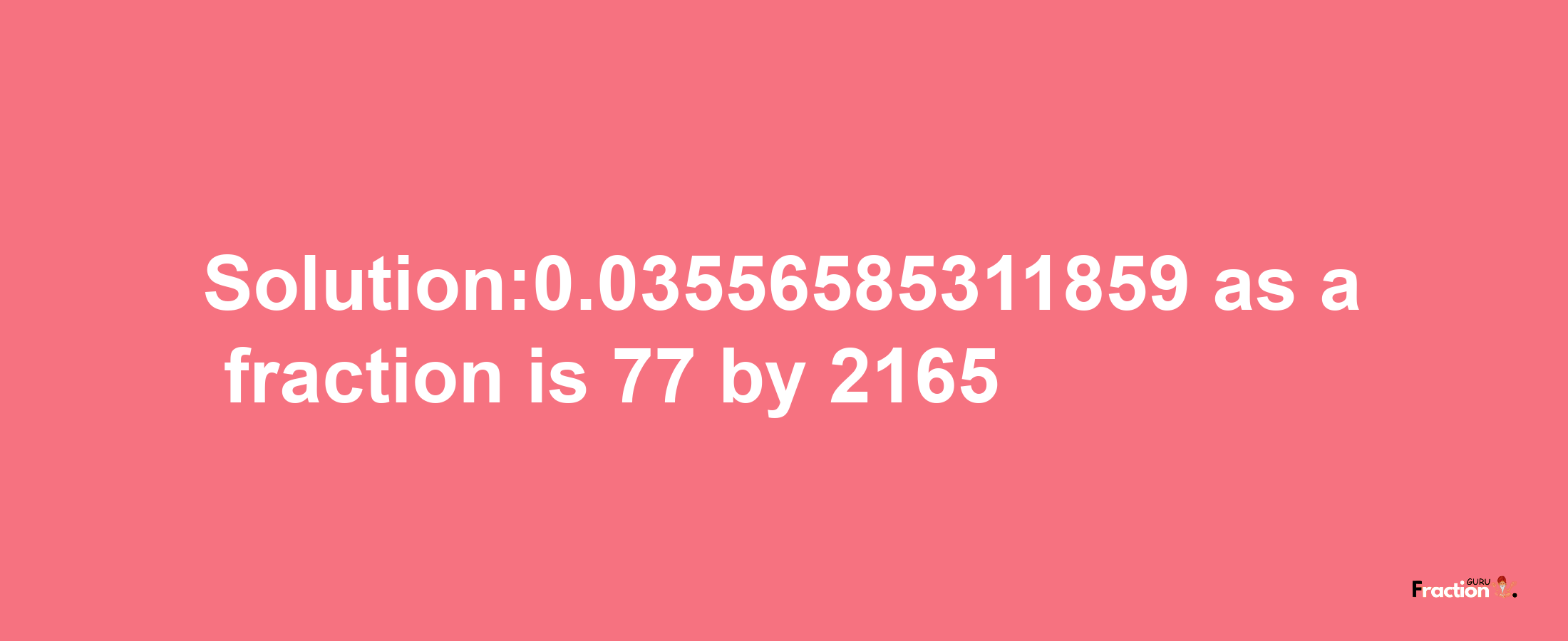 Solution:0.03556585311859 as a fraction is 77/2165