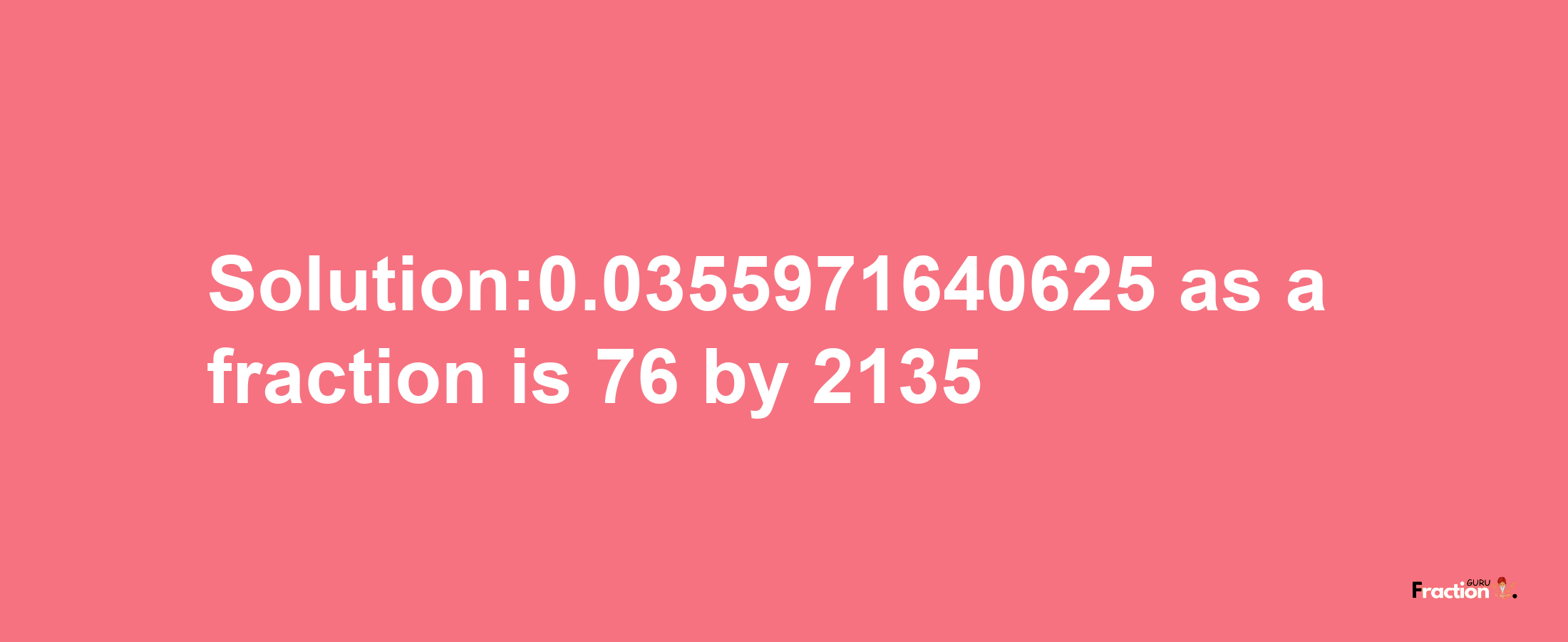 Solution:0.0355971640625 as a fraction is 76/2135