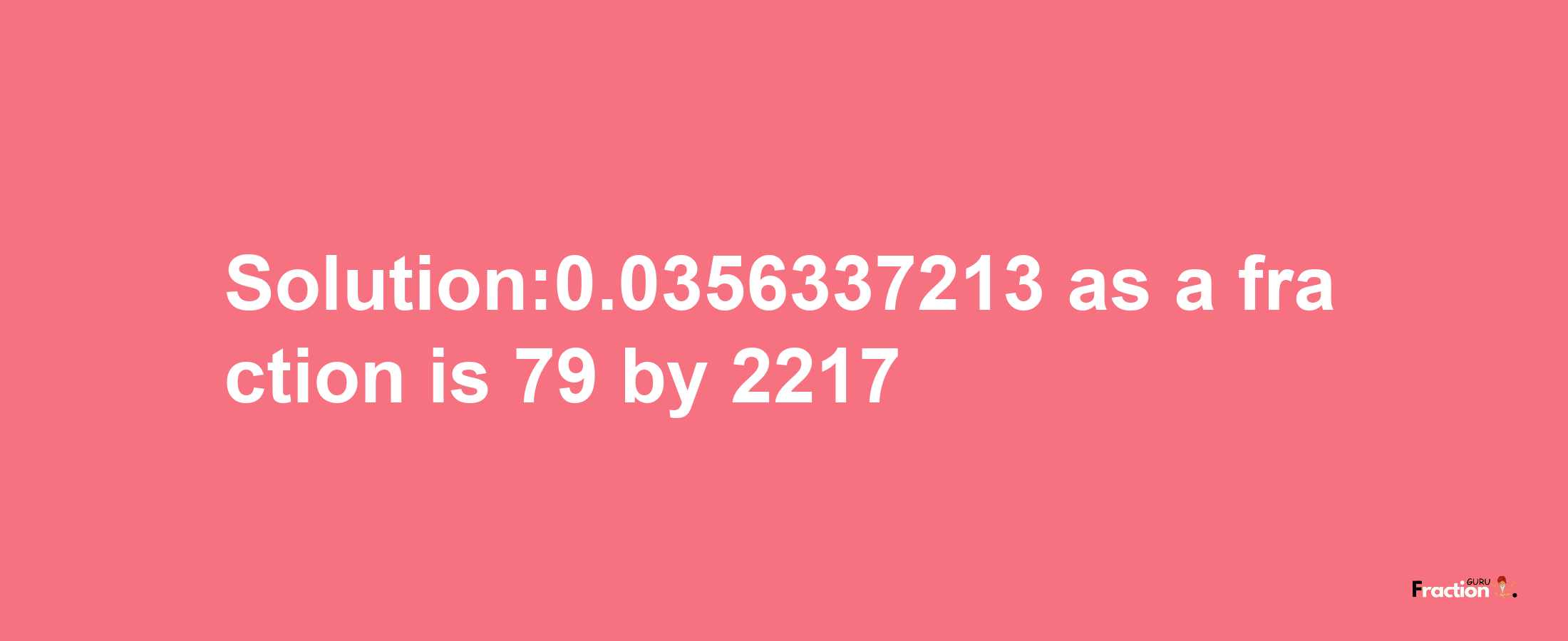 Solution:0.0356337213 as a fraction is 79/2217