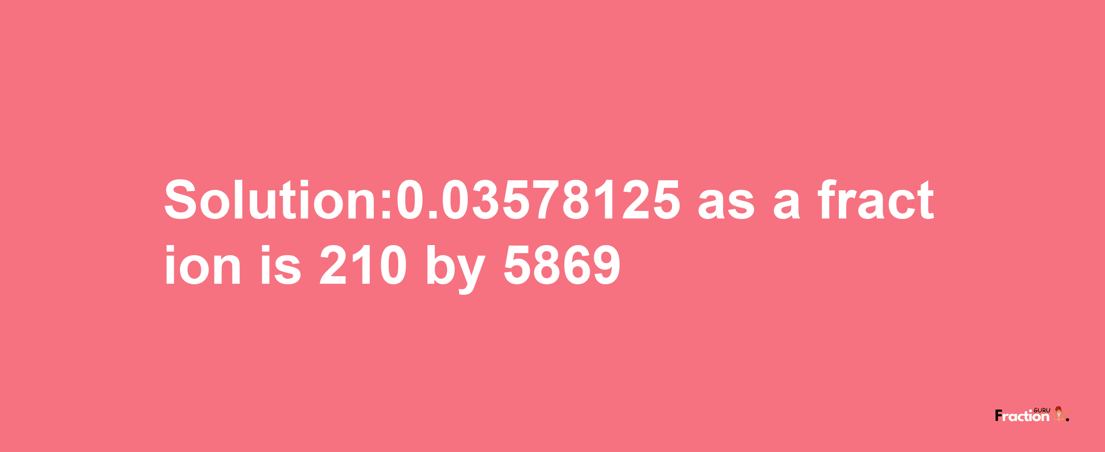 Solution:0.03578125 as a fraction is 210/5869