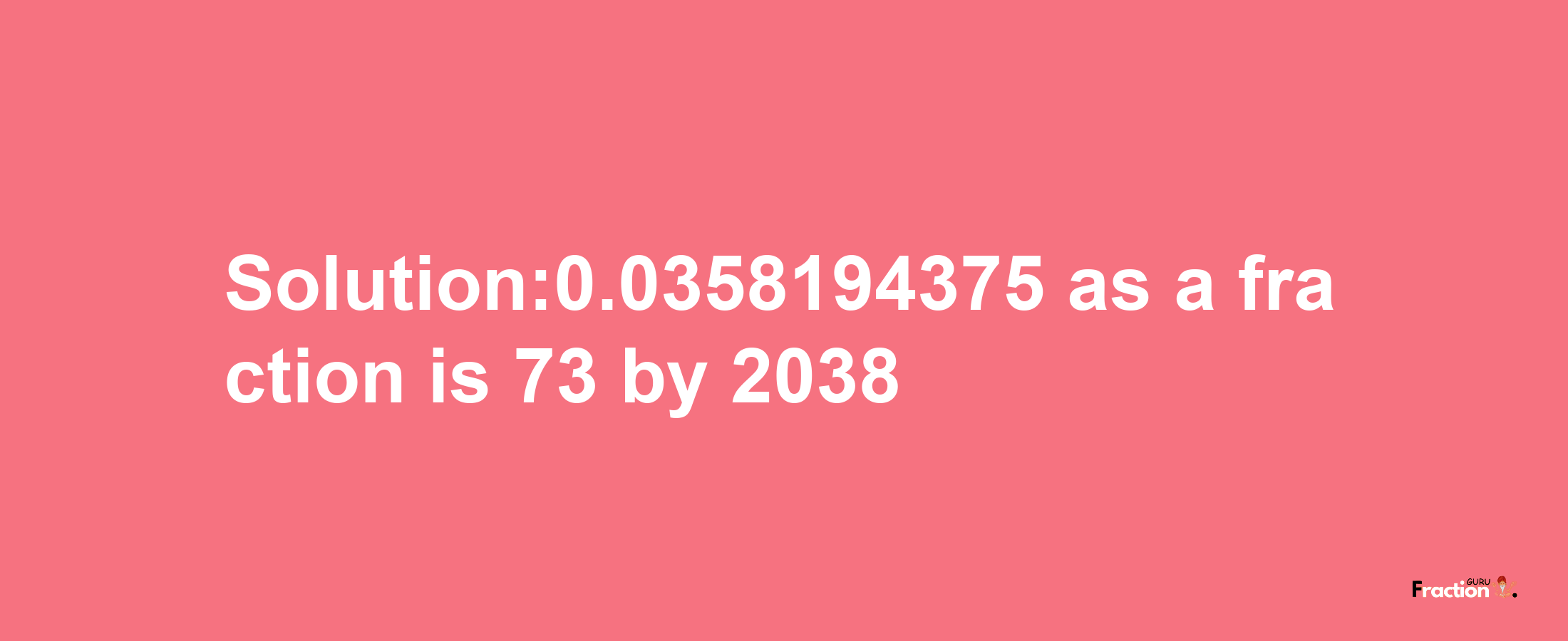 Solution:0.0358194375 as a fraction is 73/2038