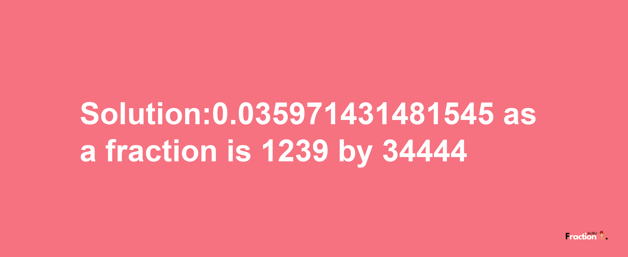 Solution:0.035971431481545 as a fraction is 1239/34444