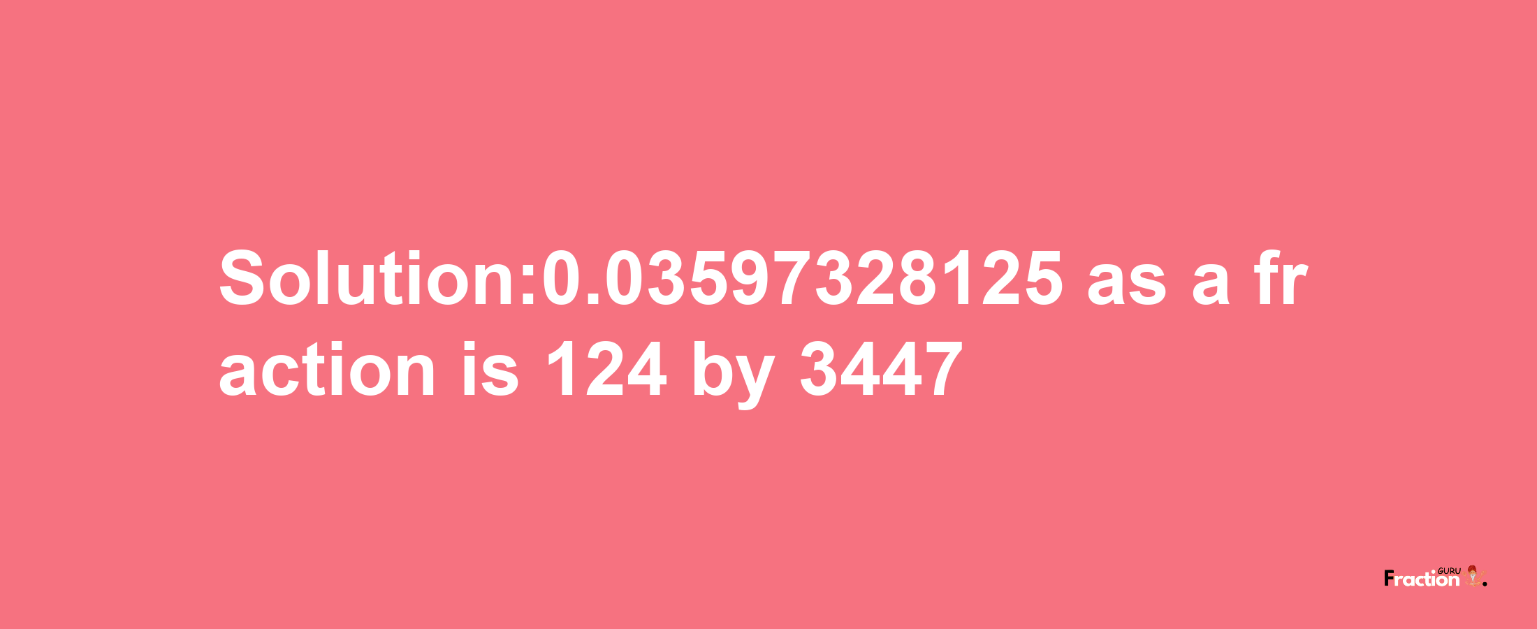 Solution:0.03597328125 as a fraction is 124/3447