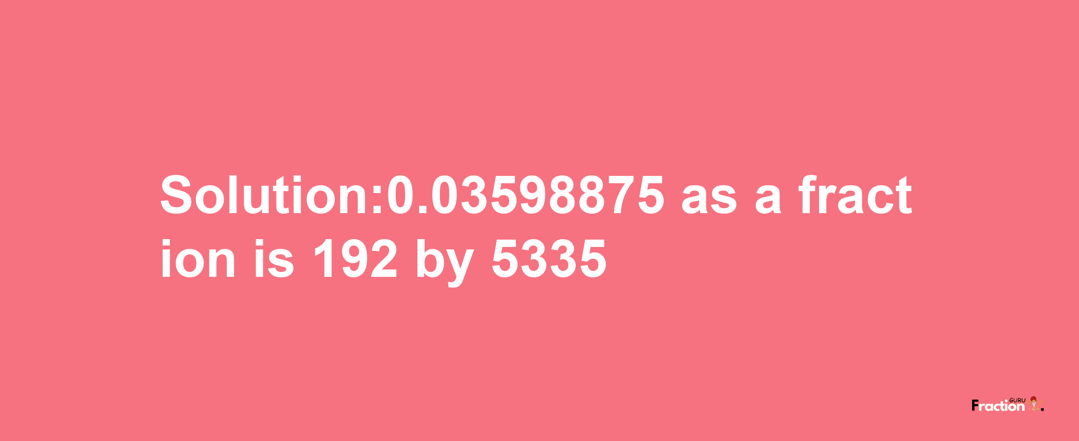 Solution:0.03598875 as a fraction is 192/5335