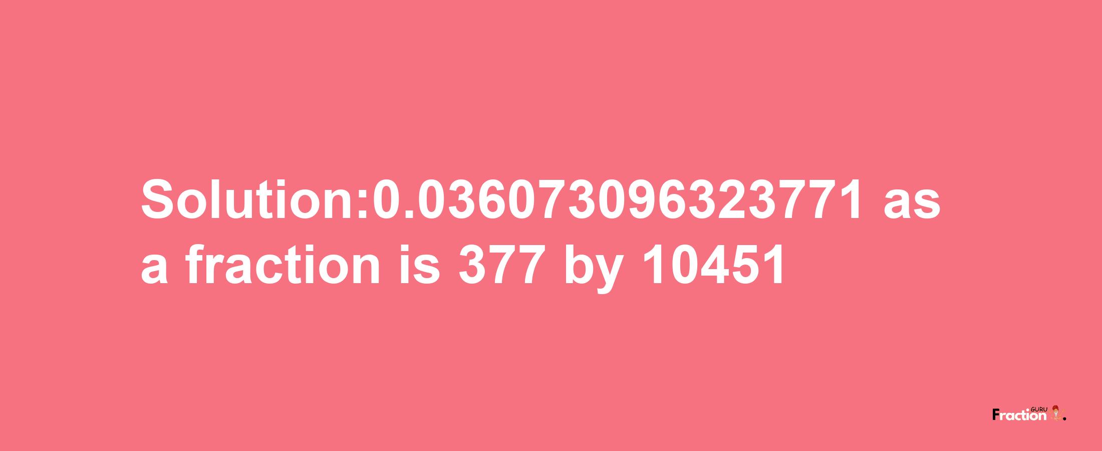 Solution:0.036073096323771 as a fraction is 377/10451