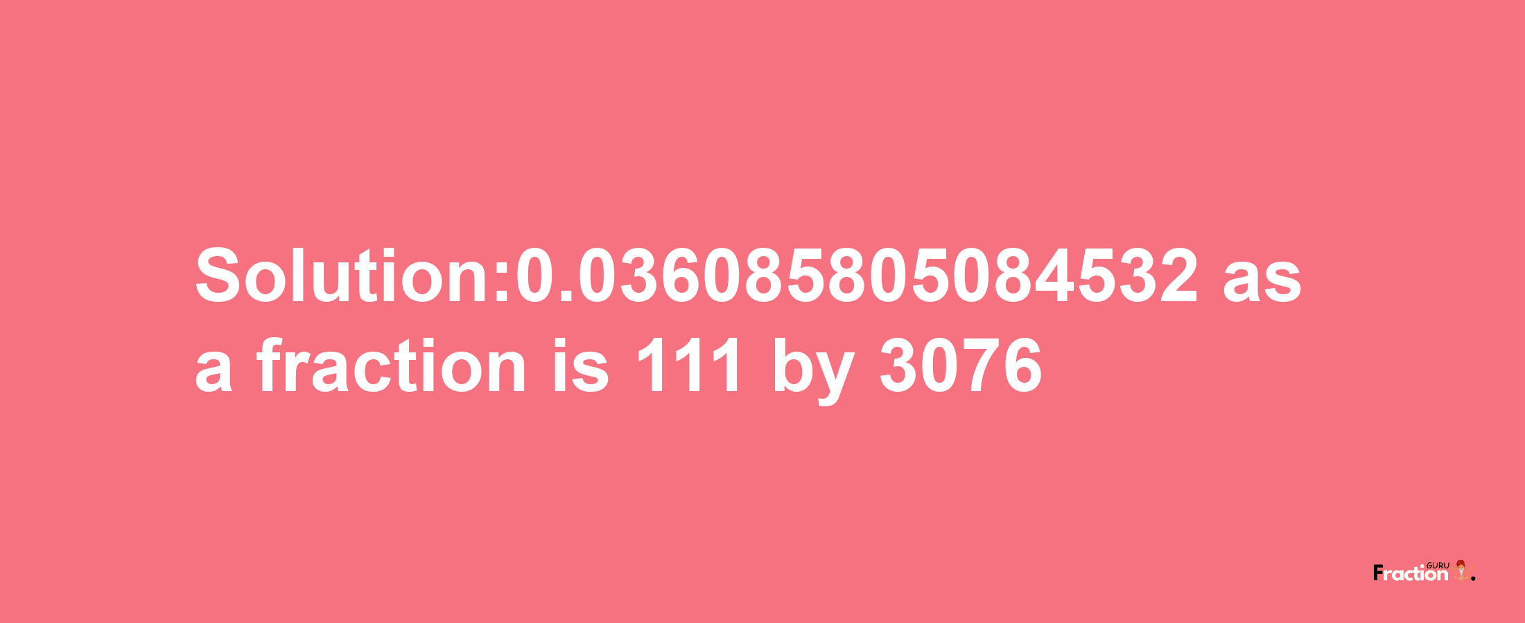 Solution:0.036085805084532 as a fraction is 111/3076