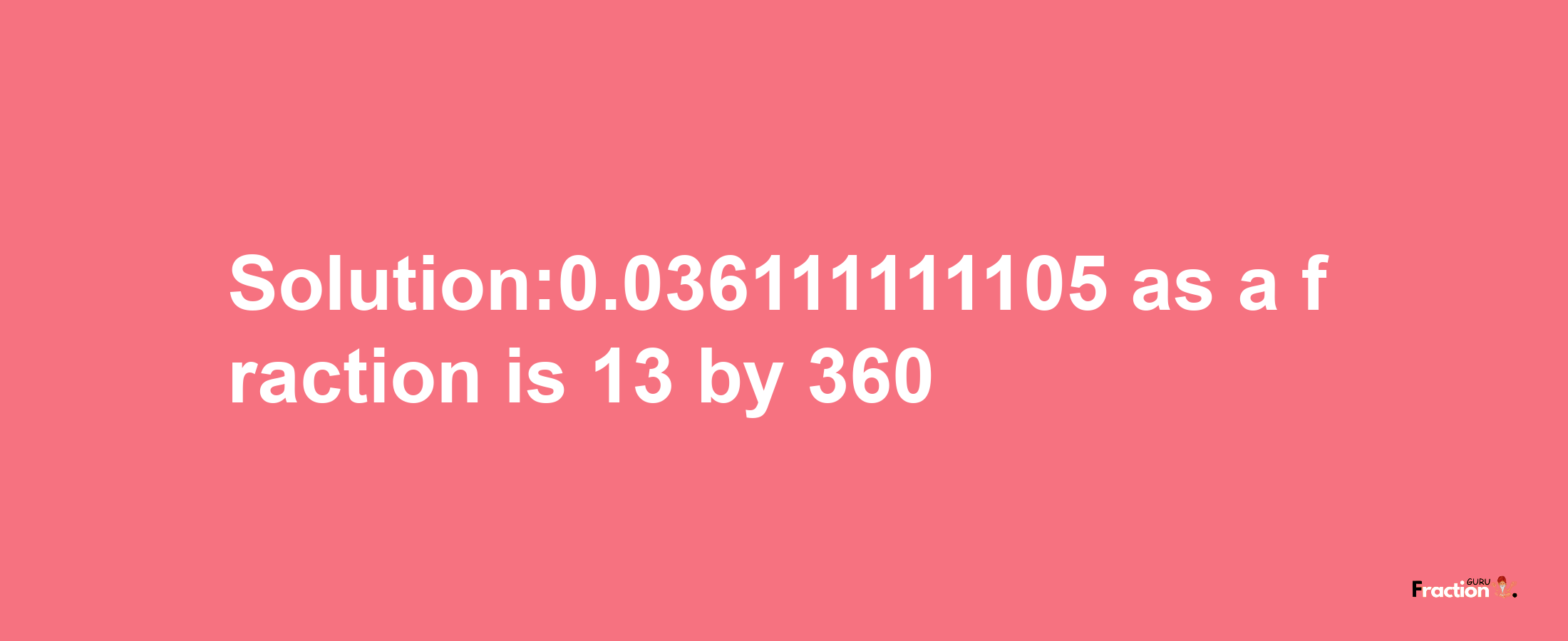 Solution:0.036111111105 as a fraction is 13/360