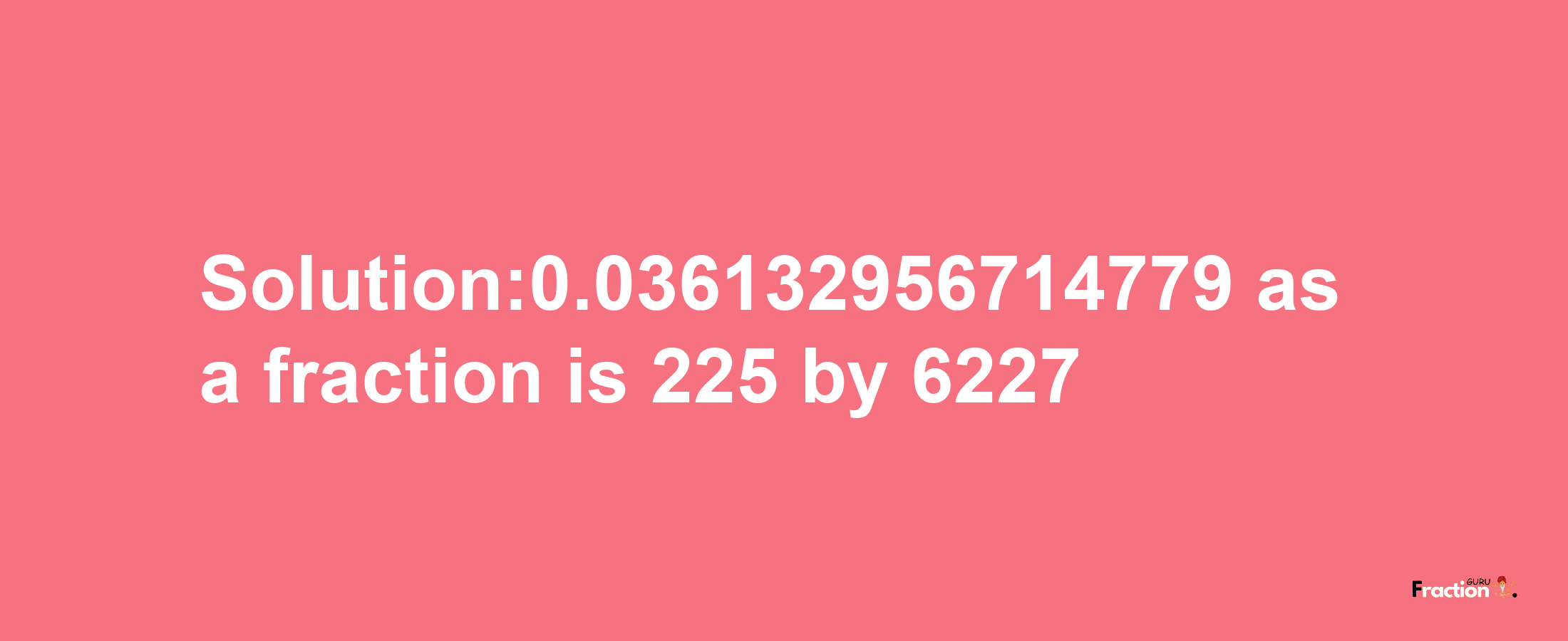 Solution:0.036132956714779 as a fraction is 225/6227