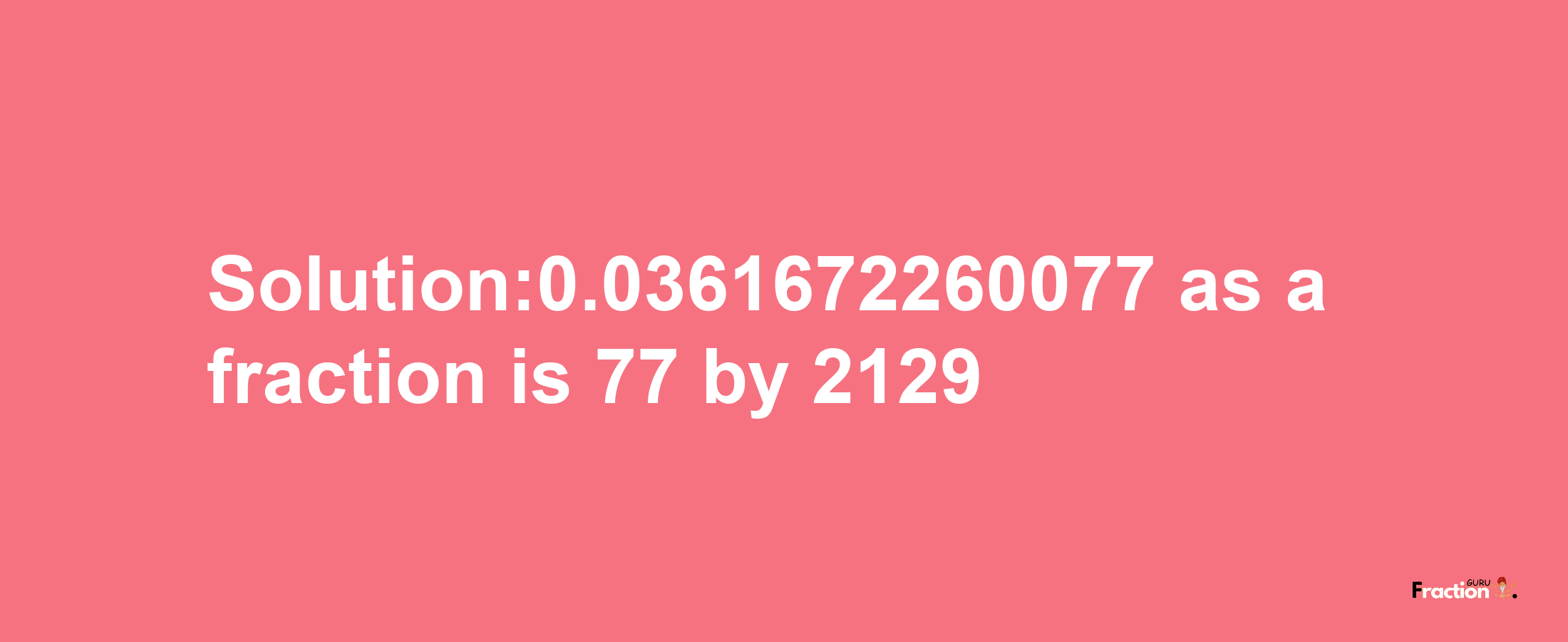 Solution:0.0361672260077 as a fraction is 77/2129