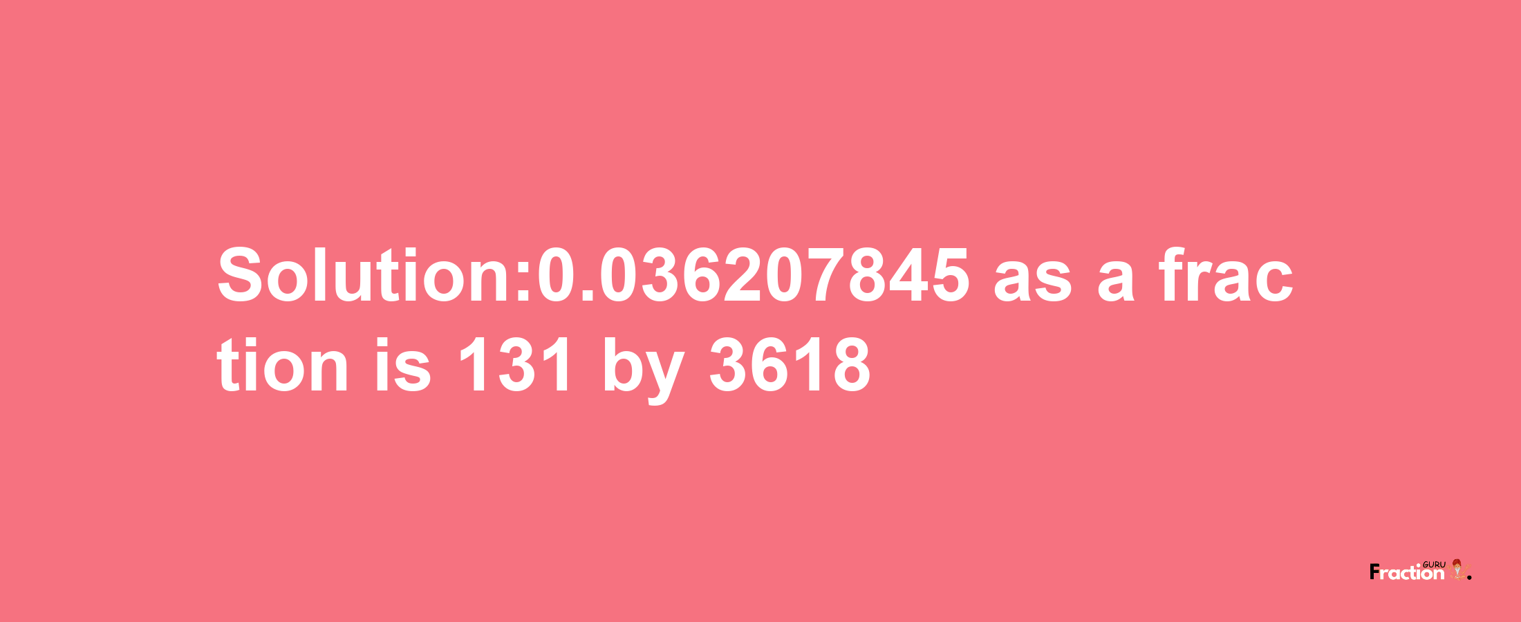 Solution:0.036207845 as a fraction is 131/3618