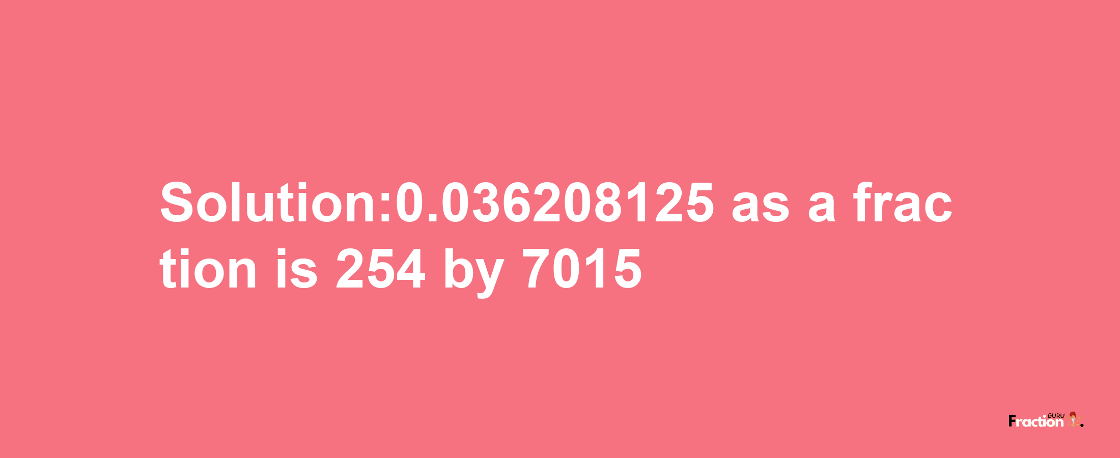 Solution:0.036208125 as a fraction is 254/7015